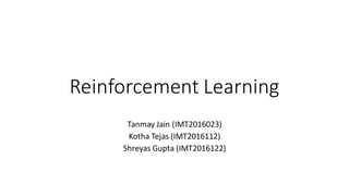 Reinforcement Learning
Tanmay Jain (IMT2016023)
Kotha Tejas (IMT2016112)
Shreyas Gupta (IMT2016122)
 