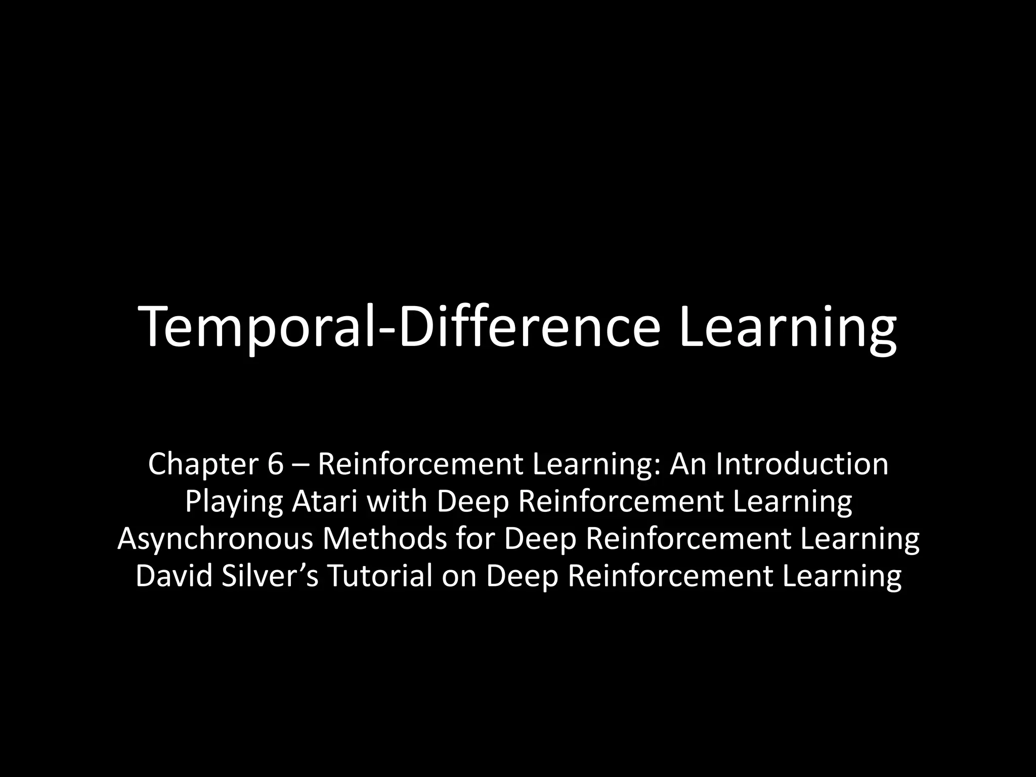 Temporal-Difference Learning
Chapter 6 – Reinforcement Learning: An Introduction
Playing Atari with Deep Reinforcement Learning
Asynchronous Methods for Deep Reinforcement Learning
David Silver’s Tutorial on Deep Reinforcement Learning
 