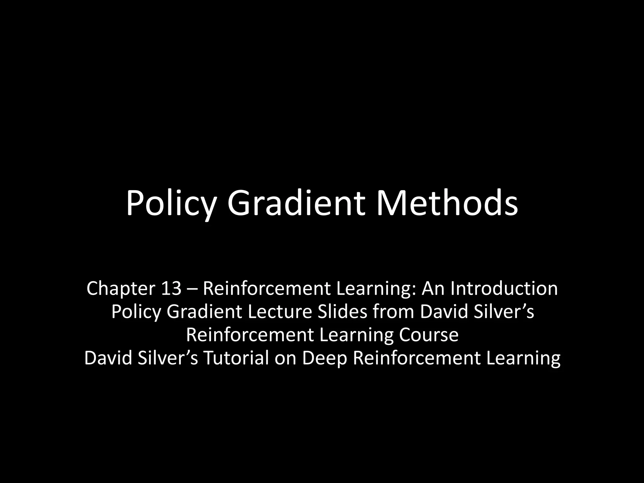Policy Gradient Methods
Chapter 13 – Reinforcement Learning: An Introduction
Policy Gradient Lecture Slides from David Silver’s
Reinforcement Learning Course
David Silver’s Tutorial on Deep Reinforcement Learning
 