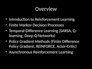 Overview
• Introduction to Reinforcement Learning
• Finite Markov Decision Processes
• Temporal-Difference Learning (SARSA, Q-
learning, Deep Q-Networks)
• Policy Gradient Methods (Finite Difference
Policy Gradient, REINFORCE, Actor-Critic)
• Asynchronous Reinforcement Learning
 