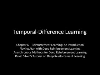 Temporal-Difference Learning
Chapter 6 – Reinforcement Learning: An Introduction
Playing Atari with Deep Reinforcement Learning
Asynchronous Methods for Deep Reinforcement Learning
David Silver’s Tutorial on Deep Reinforcement Learning
 
