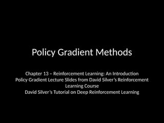 Policy Gradient Methods
Chapter 13 – Reinforcement Learning: An Introduction
Policy Gradient Lecture Slides from David Silver’s Reinforcement
Learning Course
David Silver’s Tutorial on Deep Reinforcement Learning
 