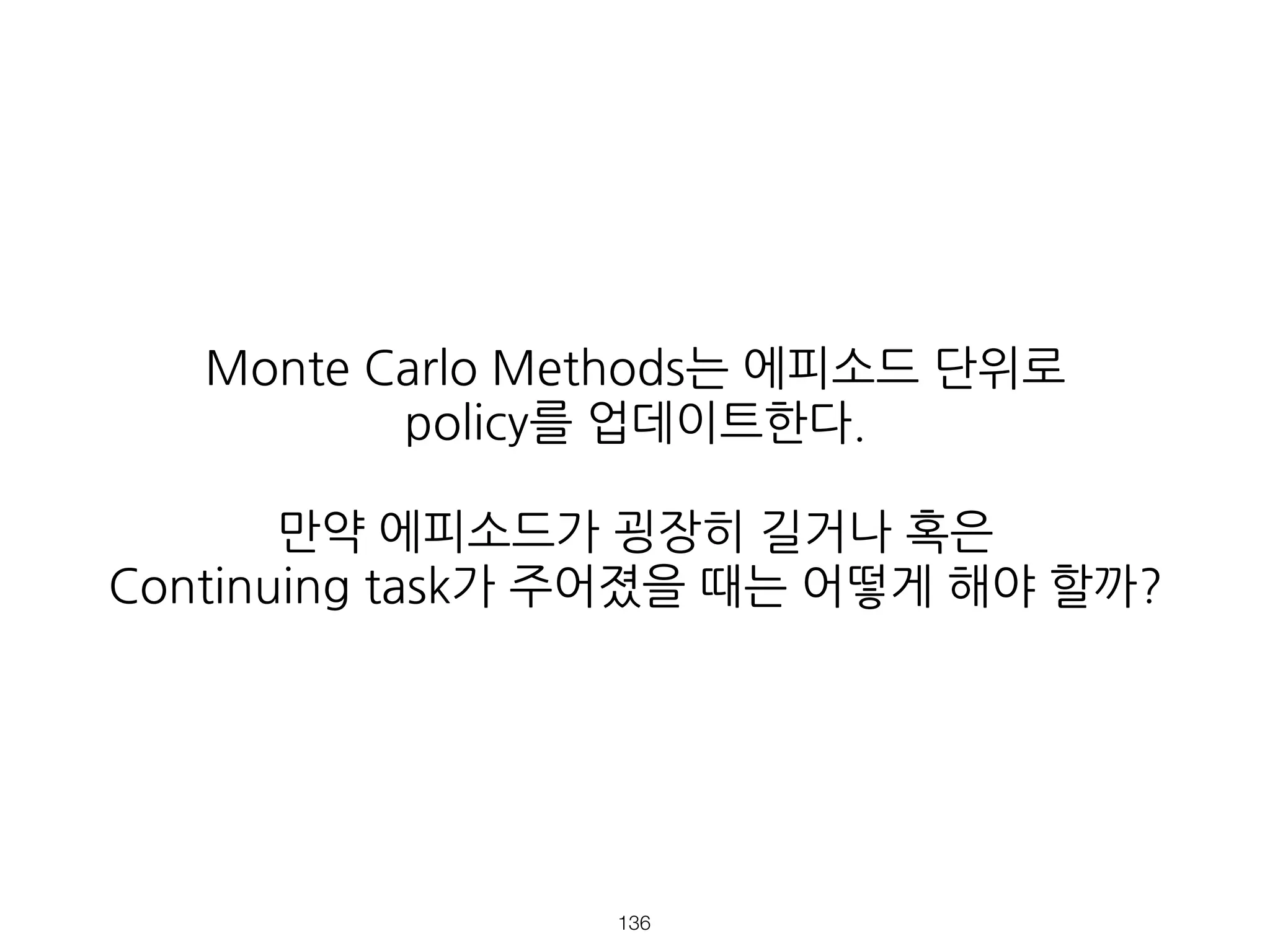 Monte Carlo Methods는 에피소드 단위로
policy를 업데이트한다.
만약 에피소드가 굉장히 길거나 혹은
Continuing task가 주어졌을 때는 어떻게 해야 할까?
!136
 
