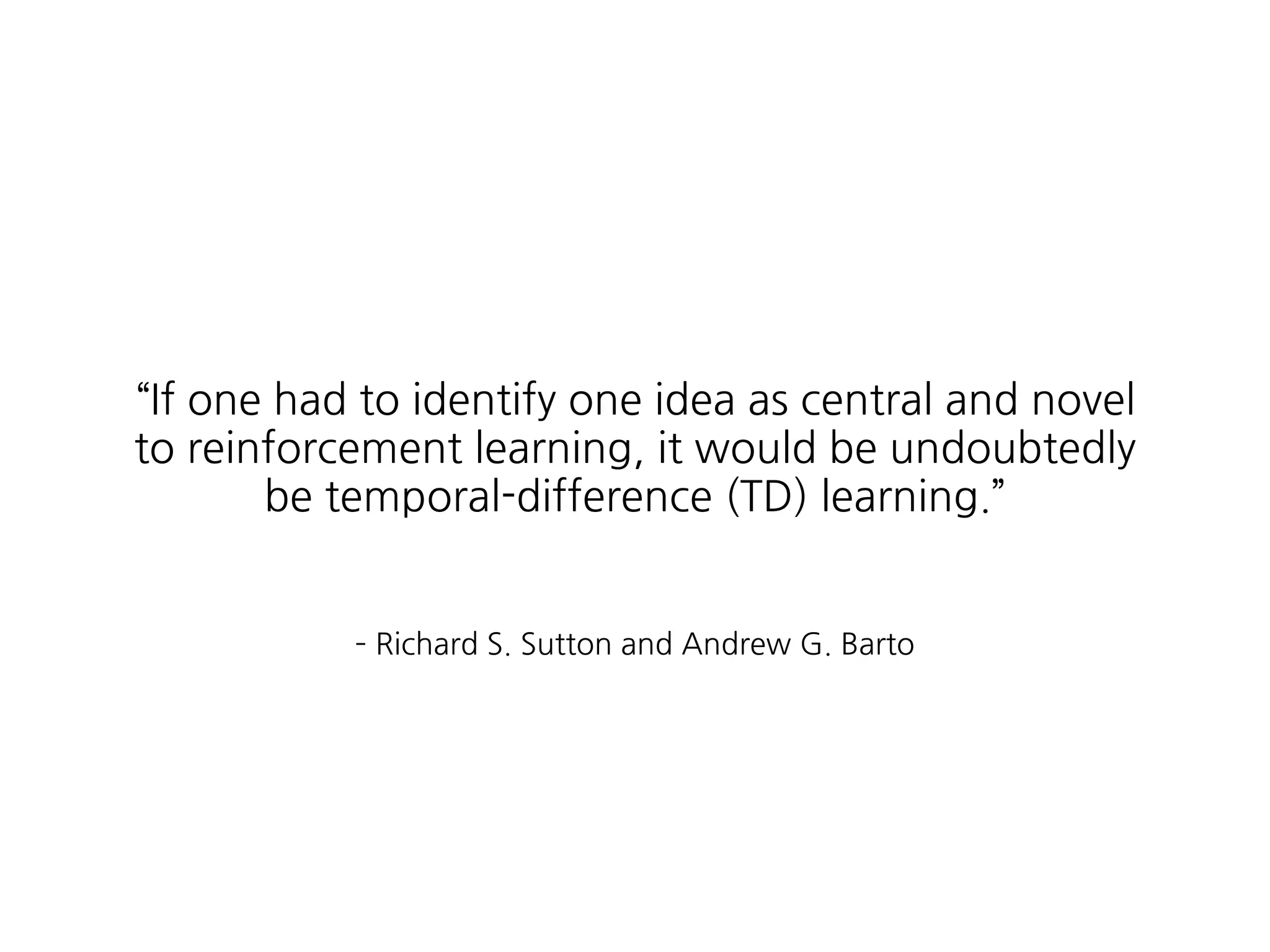 ­ Richard S. Sutton and Andrew G. Barto
“If one had to identify one idea as central and novel 
to reinforcement learning, it would be undoubtedly
be temporal-difference (TD) learning.”
 