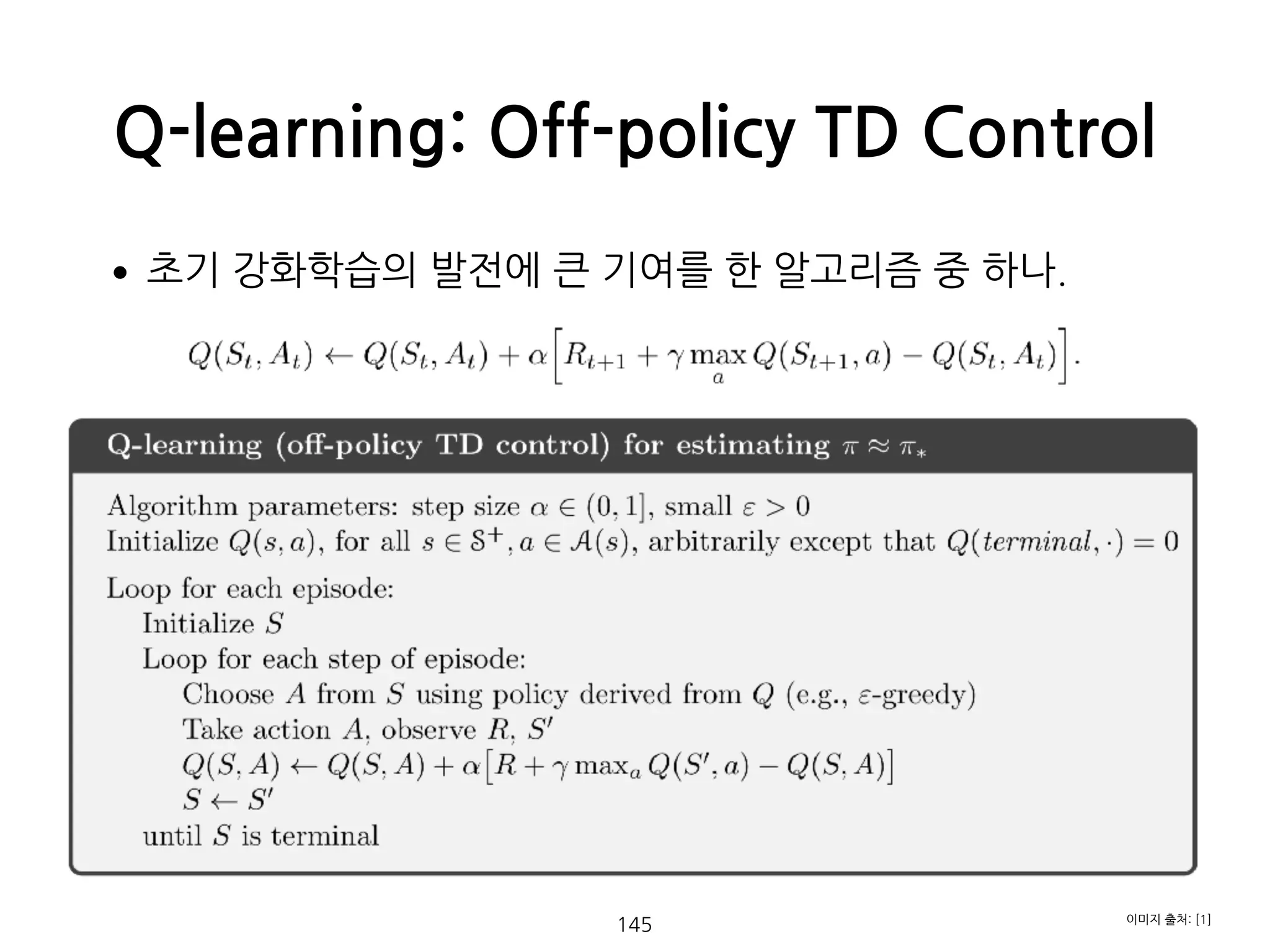 •초기 강화학습의 발전에 큰 기여를 한 알고리즘 중 하나. 
 
 
 
 
 
 
 
 
 
 
 
 
Q-learning: Off-policy TD Control
145 이미지 출처: [1]
 