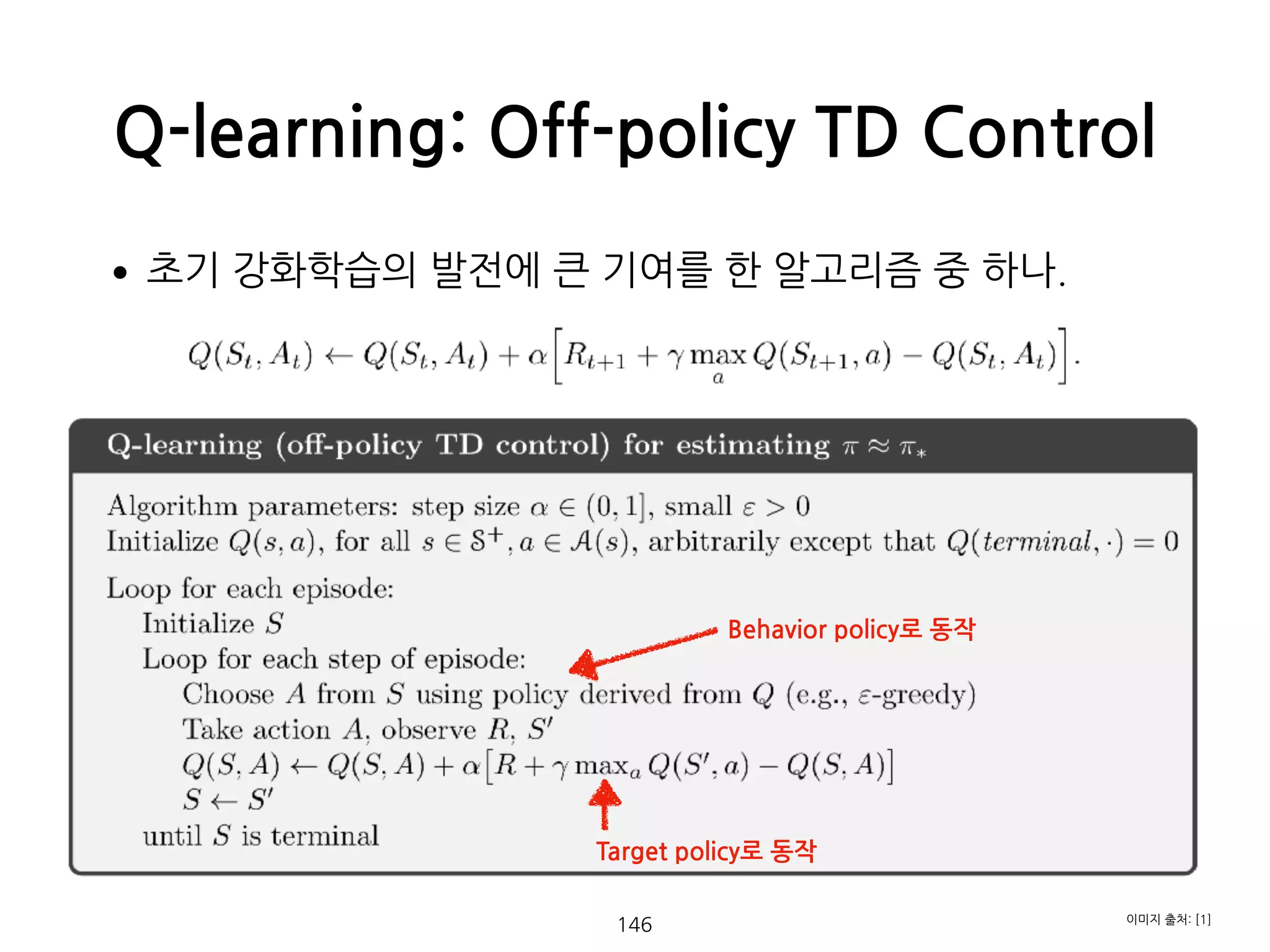 •초기 강화학습의 발전에 큰 기여를 한 알고리즘 중 하나. 
 
 
 
 
 
 
 
 
 
 
 
 
Q-learning: Off-policy TD Control
146 이미지 출처: [1]
Behavior policy로 동작
Target policy로 동작
 