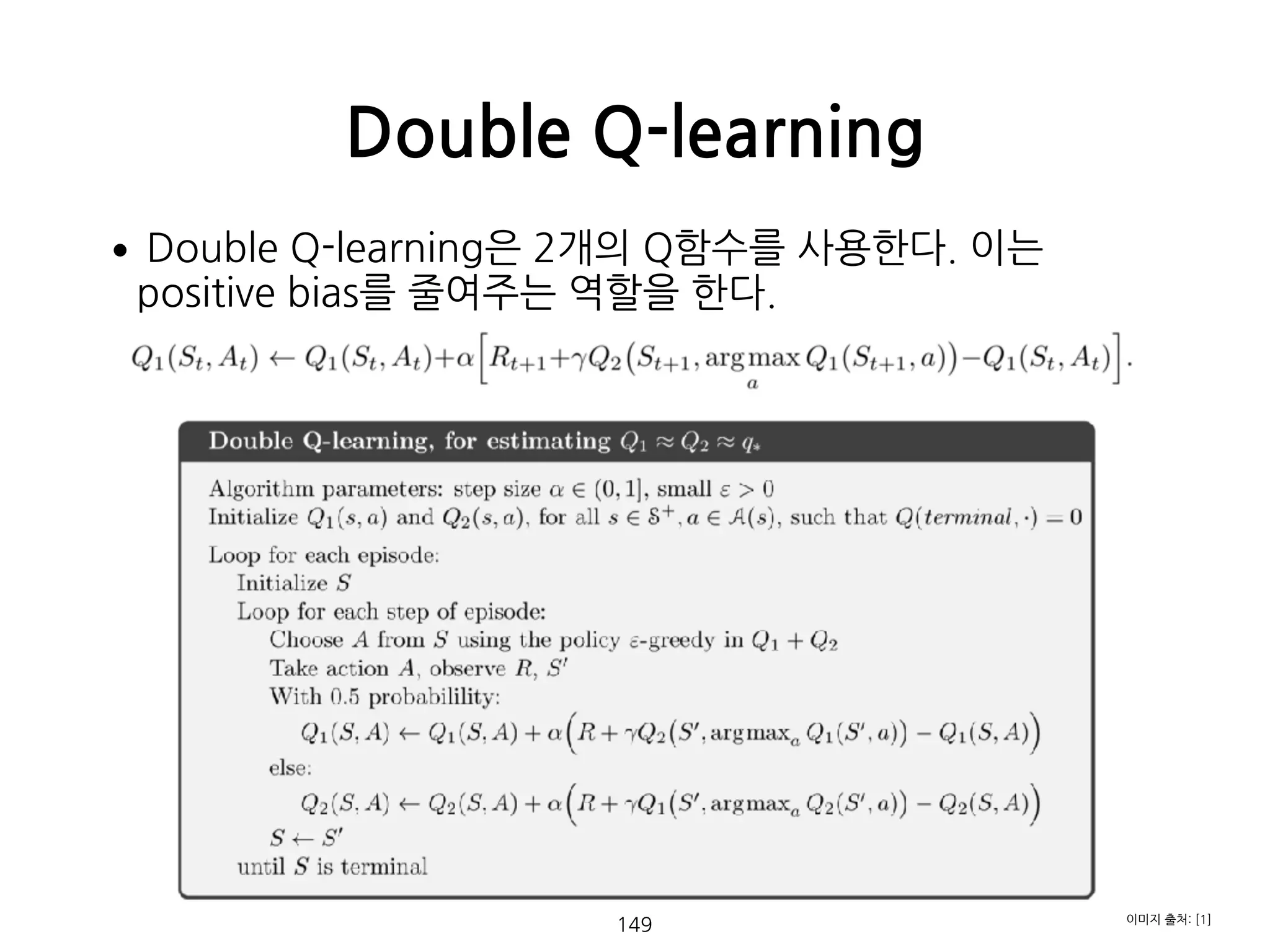 •Double Q-learning은 2개의 Q함수를 사용한다. 이는
positive bias를 줄여주는 역할을 한다.  
 
 
 
 
 
 
 
 
 
 
 
 
Double Q-learning
149 이미지 출처: [1]
 