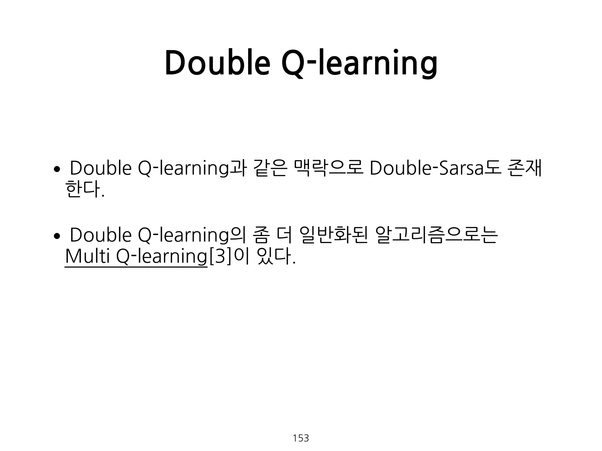 •Double Q-learning과 같은 맥락으로 Double-Sarsa도 존재
한다.
•Double Q-learning의 좀 더 일반화된 알고리즘으로는  
Multi Q-learning[3]이 있다. 
 
 
 
 
Double Q-learning
153
 