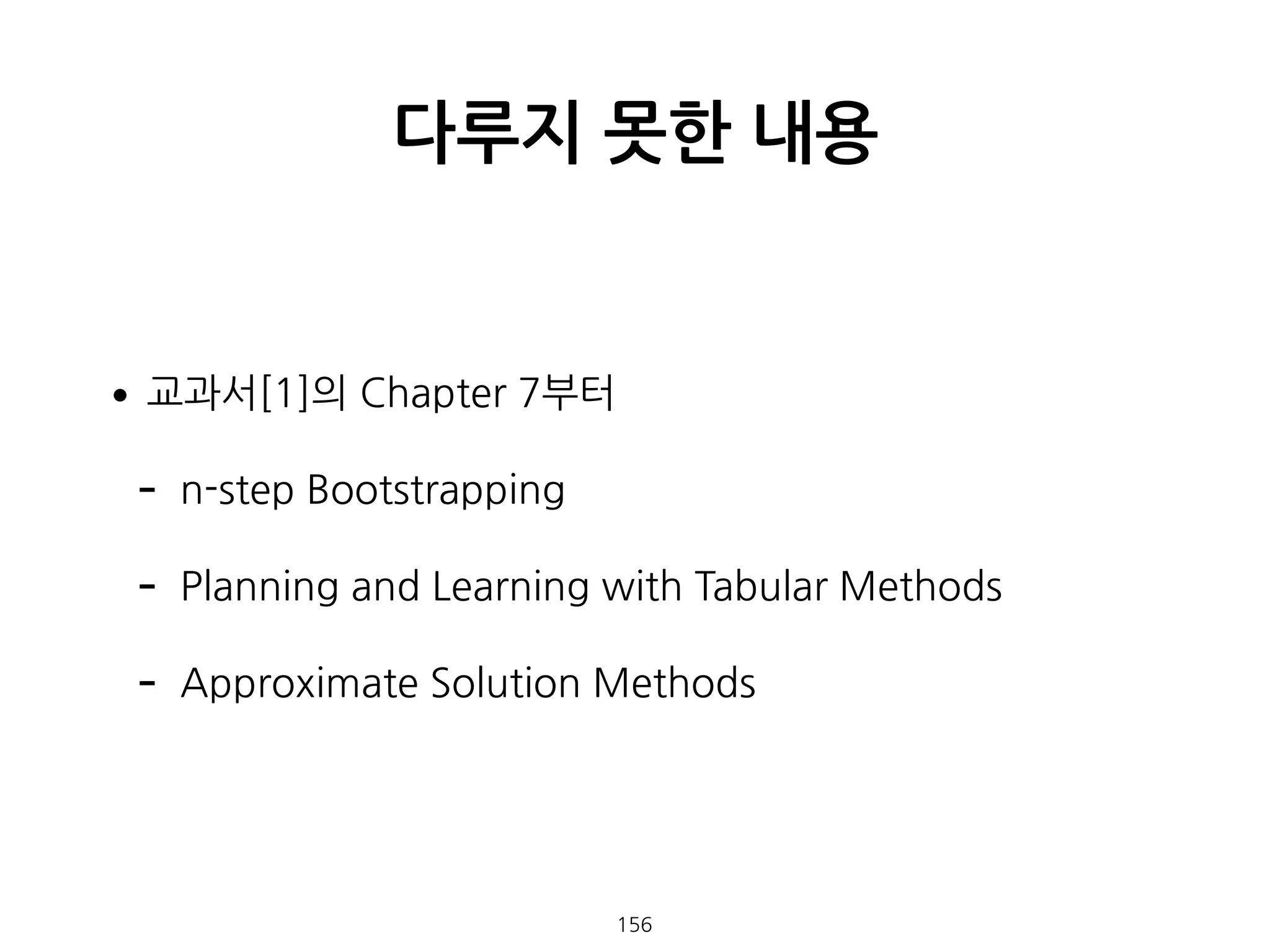 •교과서[1]의 Chapter 7부터
- n-step Bootstrapping
- Planning and Learning with Tabular Methods
- Approximate Solution Methods 
다루지 못한 내용
156
 