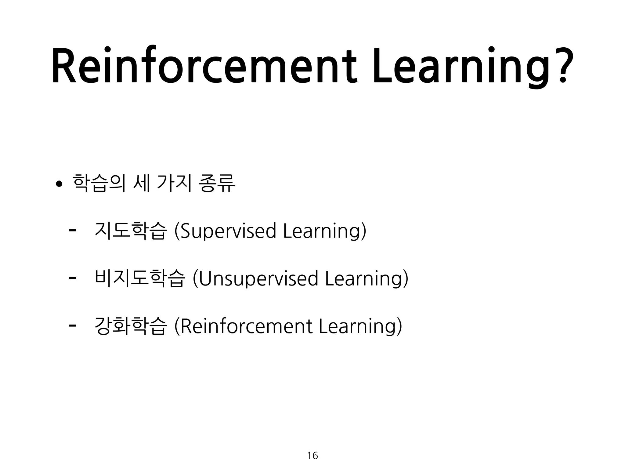 Reinforcement Learning?
•학습의 세 가지 종류
- 지도학습 (Supervised Learning)
- 비지도학습 (Unsupervised Learning)
- 강화학습 (Reinforcement Learning) 
 
 
16
 