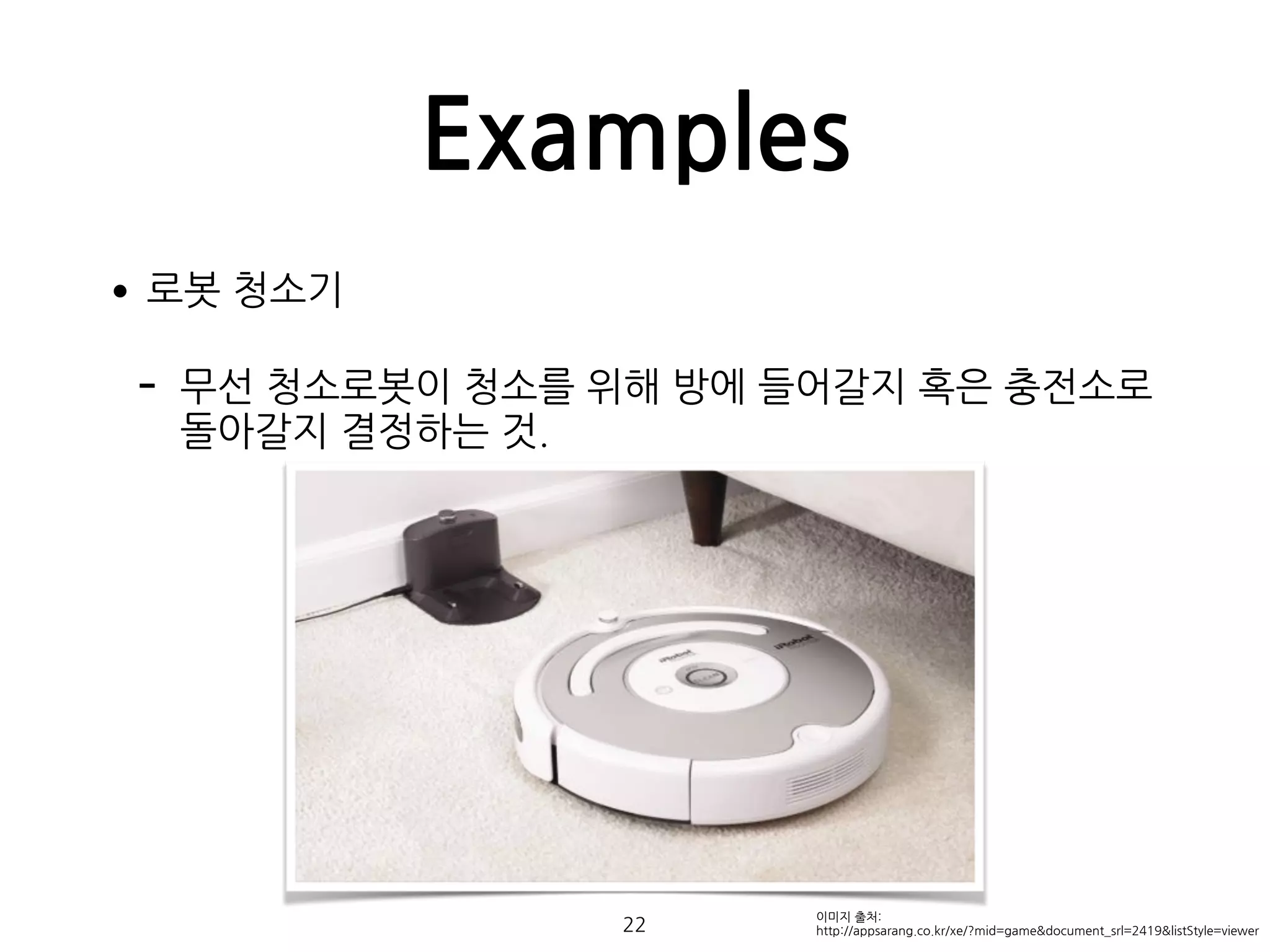 Examples
•로봇 청소기
- 무선 청소로봇이 청소를 위해 방에 들어갈지 혹은 충전소로
돌아갈지 결정하는 것. 
 
 
 
 
 
 
 
 
22
이미지 출처:
http://appsarang.co.kr/xe/?mid=game&document_srl=2419&listStyle=viewer
 