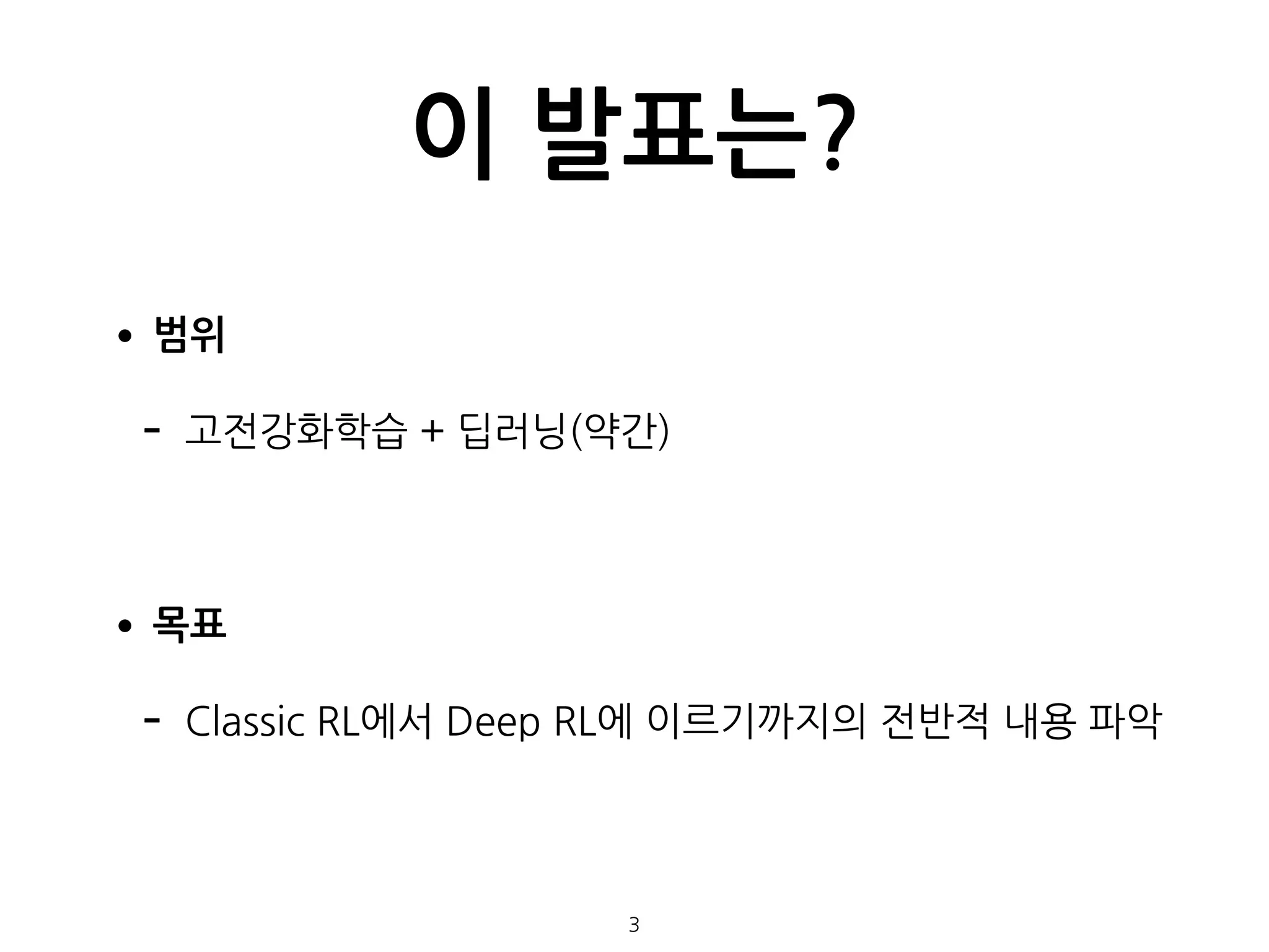 이 발표는?
•범위
- 고전강화학습 + 딥러닝(약간)
•목표
- Classic RL에서 Deep RL에 이르기까지의 전반적 내용 파악  
 
 
3
 