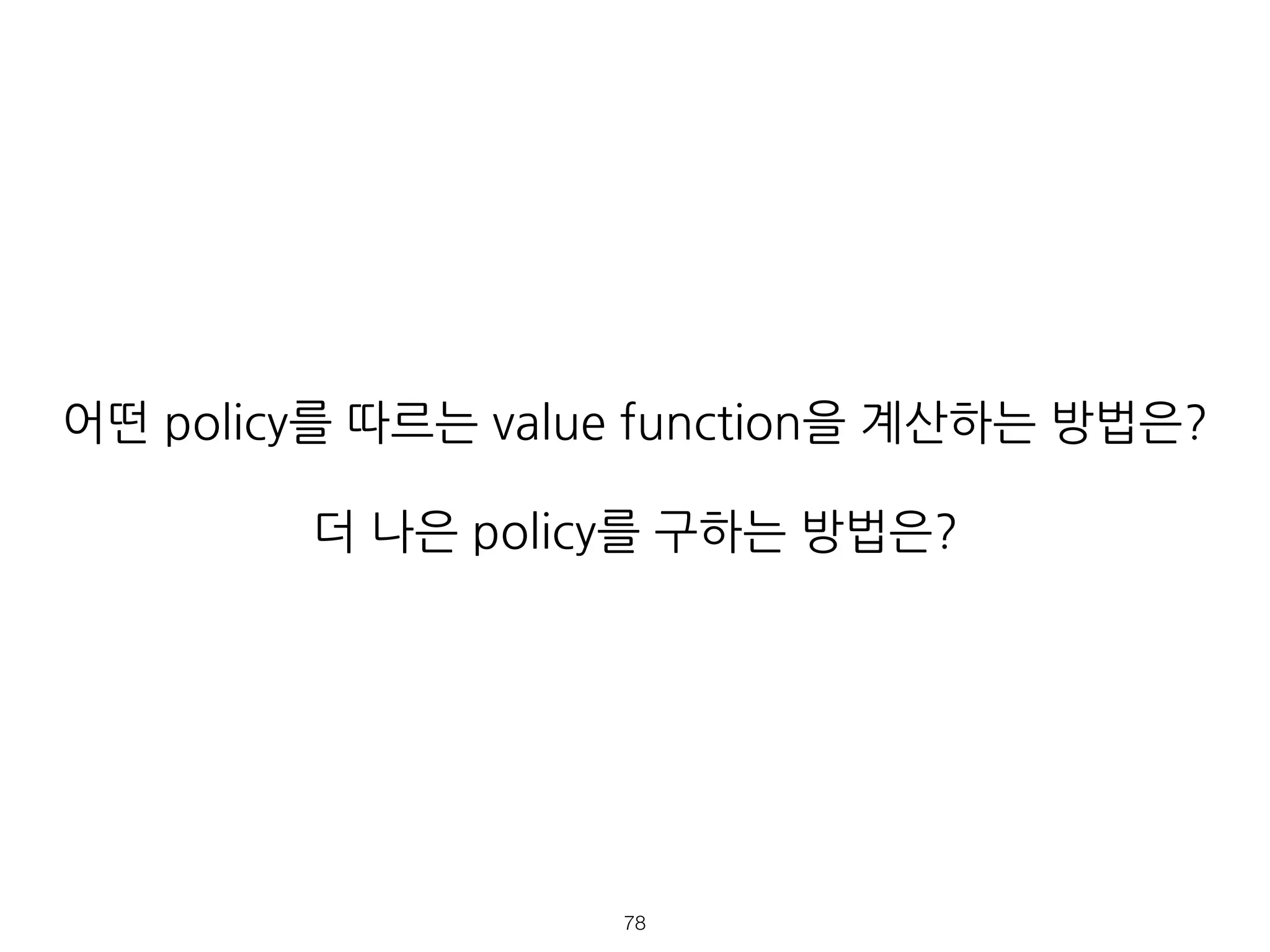 어떤 policy를 따르는 value function을 계산하는 방법은?
더 나은 policy를 구하는 방법은?
!78
 