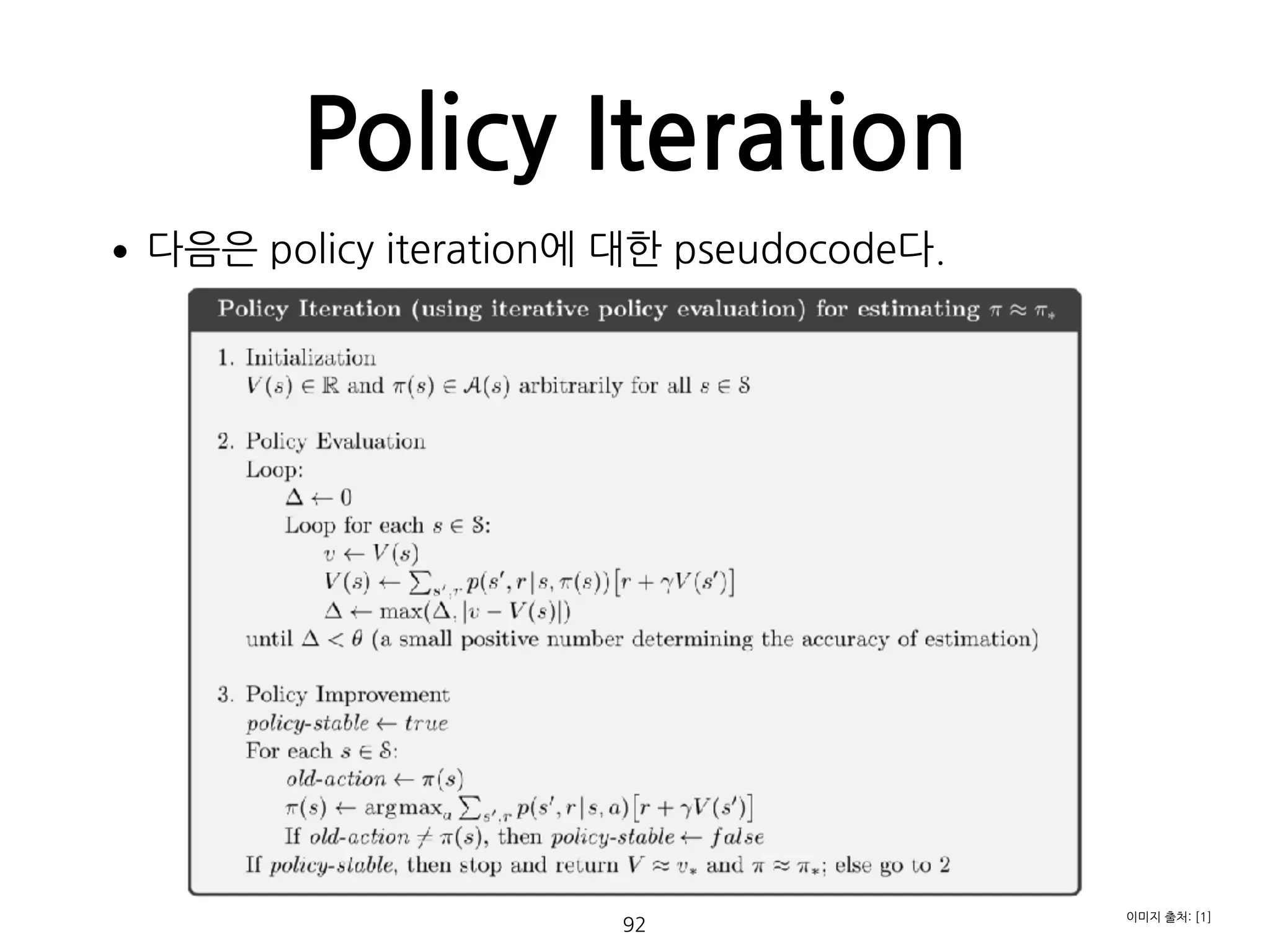 Policy Iteration
•다음은 policy iteration에 대한 pseudocode다. 
 
 
 
 
 
 
 
 
 
 
 
 
 
 
92
이미지 출처: [1]
 