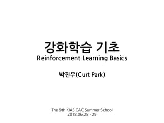 강화학습 기초
Reinforcement Learning Basics
박진우(Curt Park)
The 9th KIAS CAC Summer School
2018.06.28 - 29
 