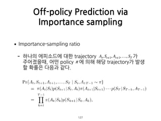 •Importance-sampling ratio
- 하나의 에피소드에 대한 trajectory 가 
주어졌을때, 어떤 policy 에 의해 해당 trajectory가 발생
할 확률은 다음과 같다. 
 
 
 
 
 
O...