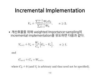 •계산효율을 위해 weighted Importance-sampling의
incremental implementation을 유도하면 다음과 같다. 
 
 
 
 
 
Incremental Implementation
132
 