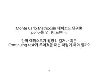 Monte Carlo Methods는 에피소드 단위로
policy를 업데이트한다.
만약 에피소드가 굉장히 길거나 혹은
Continuing task가 주어졌을 때는 어떻게 해야 할까?
!136
 