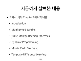 •교과서[1]의 Chapter 6까지의 내용
- Introduction
- Multi-armed Bandits
- Finite Markov Decision Processes
- Dynamic Programming
- Monte Carlo Methods
- Temporal-Difference Learning
지금까지 살펴본 내용
155
 