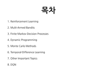 목차
1. Reinforcement Learning
2. Multi-Armed Bandits
3. Finite Markov Decision Processes
4. Dynamic Programming
5. Monte Carlo Methods
6. Temporal-Difference Learning
7. Other Important Topics
8. DQN
 