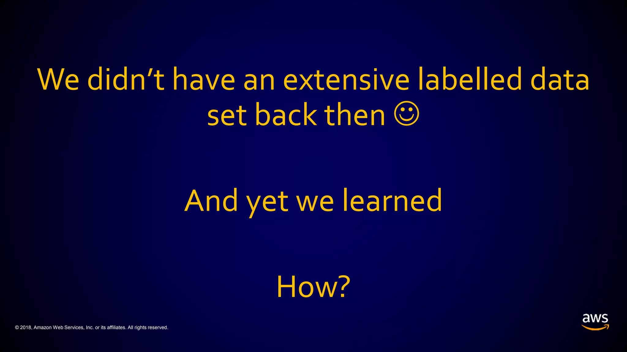 © 2018, Amazon Web Services, Inc. or its affiliates. All rights reserved.
We didn’t have an extensive labelled data
set back then 
And yet we learned
How?
 