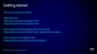 © 2018, Amazon Web Services, Inc. or its affiliates. All rights reserved.
Getting started
http://aws.amazon.com/free
https://ml.aws
https://aws.amazon.com/sagemaker
https://aws.amazon.com/deepracer/
https://github.com/aws/sagemaker-python-sdk
https://github.com/awslabs/amazon-sagemaker-examples
https://medium.com/@julsimon
https://gitlab.com/juliensimon/dlnotebooks
 