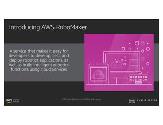 © 2019, Amazon Web Services, Inc. or its affiliates. All rights reserved.
Introducing AWS RoboMaker
A service that makes it easy for
developers to develop, test, and
deploy robotics applications, as
well as build intelligent robotics
functions using cloud services
 