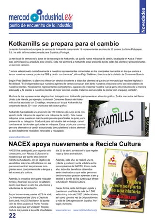 22
Novedades
La recién formada red europea de ventas de Kotkamills comprende 13 representantes en más de 30 países. La ﬁrma Polypaper,
S.L. ha sido la ﬁrma seleccionada para España y Portugal.
La red local de ventas es la base de la estrategia de Kotkamills, ya que la nueva máquina de cartón, localizada en Kotka (Finlan-
dia), comenzará su andadura este verano. Esta red permitirá a Kotkamills estar presente donde están los clientes y proporcionarles
un servicio cercano.
“Hemos seleccionado cuidadosamente a nuestros representantes comerciales en los principales mercados en los que vamos a
lanzar nuestros nuevos productos FBB y cartón con barreras”, aﬁrma Pirjo Eteläinen, directora de la división de Consumer Boards.
Según Pirjo Eteläinen, la clave es ofrecer un servicio excelente a todos los clientes ya que es un mercado que requiere rapidez y
ﬂexibilidad. “Es indispensable que nuestros agentes de ventas conozcan bien tanto nuestros productos como las necesidades de
nuestros clientes. Necesitamos representantes competentes, capaces de presentar nuestra nueva gama de productos de la manera
adecuada y de prestar a nuestros clientes el mejor servicio posible. Estamos convencidos de contar con el equipo correcto”.
Muchos de los representantes elegidos han trabajado con Kotkamills previamente en el sector gráﬁco. En los mercados del Reino
Unido y de Irlanda, por ejemplo, la división Consumer Boards de Kotka-
mills se ha asociado con Crossleys, empresa con la que Kotkamills ha
cooperado desde 2011 con productos del sector gráﬁco.
Kotkamills ha realizado una inversión de 150 millones de euros en la con-
versión de la máquina de papel en una máquina de cartón. Esta nueva
máquina, cuya puesta en marcha está prevista para ﬁnales de junio, es la
primera de su categoría. Producirá para la industria del embalaje, cartón
con barreras funcionales aplicadas en máquina. Estos productos constitu-
yen una alternativa al cartón extrusionado con polietileno y dicha alternati-
va será totalmente reciclable, renovable y repulpable.
www.kotkamills.com
NACEX ha participado, por segundo año
consecutivo, con Recicla Cultura en la
iniciativa que por quinto año pone en
marcha su fundación, con el objetivo de
sensibilizar sobre las diﬁcultades con las
que se encuentran las personas inmi-
grantes en el conocimiento de la lengua y
del acceso a la cultura.
Además, la iniciativa sirve para recaudar
fondos y ﬁnanciar los cursos de alfabeti-
zación que llevan a cabo los voluntarios y
voluntarias de la fundación.
Asçim las semanas previas al 23 de abril,
Día Internacional del Libro y Diada de
Sant Jordi, NACEX facilitaron la aporta-
ción de libros usados al Punto Recicla
Cultura para que la Fundación Recicla
Cultura los pusiera a la venta el señalado
día 23 de abril, jornada en la que regalar
rosas y libros es tradición.
Además, este año, se realizó una re-
colecta y posterior venta solidaria entre
los empleados de NACEX. Como cada
año, todos los beneﬁcios obtenidos
serán destinados a que estas personas
desfavorecidas puedan aprender a leer y
escribir a través de los cursos que ofrece
la fundación Recicla Cultura.
Nacex forma parte del Grupo Logista y
cuenta con una ﬂota de más de 1.500
vehículos y más de 2.000 colaboradores,
así como con una red de 30 plataformas
y más de 300 agencias en España, Por-
tugal y Andorra.
www.nacex.es www.reciclacultura.org
NACEX apoya nuevamente a Recicla Cultura
Kotkamills se prepara para el cambio
 