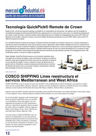 12
Desde Crown, una de las mayores empresas mundiales en la manipulación de mercancías, nos explican que han ampliado su
consolidada tecnología de picking QuickPick® Remote, galardonada con varios premios, para cubrir una variedad de aplicaciones
aún mayor. A partir de ahora, el sistema también estará disponible para los modelos de recogepedidos de la serie GPC 3000 con
elevación de horquillas o elevación de tijera, para las carretillas elevadoras polivalentes de la serie MPC 3000 y para la serie TC
3000 de tractores de arrastre.
Así, QuickPick Remote combina la tecnología, la eﬁciencia del ﬂujo de trabajo y la actividad humana en un proceso sistemático y
natural que reduce la cantidad de veces que es preciso caminar, agacharse y elevar objetos. Mediante el uso de un guante de tra-
bajo especial con mando a distancia integrado, es posible desplazar la máquina de un punto de picking al siguiente sin subir y bajar
constantemente de la plataforma del conductor. También existe la opción de usar una correa transceptora con un mando en lugar
del guante. En la práctica, este concepto de probada eﬁcacia incrementa la productividad y permite a los trabajadores hacer más
moviéndose menos, sin poner en riesgo la seguridad.
Según detallan, QuickPick Remote supone una innovación realmente única
que agiliza los procesos de trabajo y crea una situación ventajosa en todos los
aspectos, tanto para los gestores de ﬂota como para sus operarios. El sistema
es muy sencillo de instalar, ya que no requiere ni ancho de banda de red ni
gastos extra en informática, y puede incorporarse directamente en el entorno
de almacén del cliente como una solución rentable y autosuﬁciente. Además,
esta tecnología funciona de manera dual.
www.crown.com
Tecnología QuickPick® Remote de Crown
COSCO SHIPPING Lines ha iniciado el nuevo servicio MAF1 entre el Mediterráneo y África Occidental, que operará en colabo-
ración con las navieras MSC y Messina. Asimismo, utilizarán los hubs de Algeciras, Valencia y Castellón para dar una completa
cobertura a otros enclaves del Noroeste de Europa, Mar Negro y Adriático, Norte de África y Sudamérica.
Además, el servicio MAF1 también cubrirá los principales puertos de África Occidental, como Dakar (Senegal), Lomé (Togo), Apapa
y Tincan (Nigeria), Tema y Takoradi (Ghana) y Abiyán (Costa de Marﬁl), con unos cortos plazos de entrega.
En el servicio MAF1 operarán cuatro portacontene-
dores de COSCO SHIPPING Lines, uno de MSC
y uno de Messina. Estos seis buques, con una
capacidad de transporte de 2.500 contenedores
cada uno, realizarán la siguiente rotación semanal
ﬁja: Vado, Génova, Castellón, Valencia, Algeciras,
Dakar, Lomé, Apapa, Tincan, Tema, Takoradi (es-
cala bisemanal), Abiyán, Algeciras, Vado.
Con este servicio, COSCO SHIPPING Lines me-
jorará su competitividad en el mercado africano,
optimizará signiﬁcativamente las conexiones entre
el Mediterráneo y África Occidental y aumentará
su nivel de servicio, ofreciendo al mercado y a los
clientes una mayor cobertura geográﬁca y unos
servicios más diversiﬁcados.
www.coscoiberia.com
COSCO SHIPPING Lines reestructura el
servicio Mediterranean and West Africa
Novedades
 