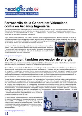 12
Ferrocarrils de la Generalitat Valenciana (FGV) ha adjudicado a Ardanuy Ingeniería, en UTE con Gesman Ingeniería de Gestión,
el contrato de asistencia técnica para la redacción del proyecto constructivo de renovación y adecuación de las instalaciones e
infraestructuras del tramo subterráneo de las líneas 1 y 2 de Metrovalencia. Las obras forman parte del plan de mejora y moderni-
zación de la red autonómica que tiene en marcha FGV.
Según explican fuentes autorizadas, para Ardanuy Ingeniería esta nueva adjudicación supone afianzar su presencia en uno de los
principales sistemas de metro del país. Estos trabajos se unen a los que la consultoría tiene en curso actualmente para FGV, tales
como el estudio del futuro de su señalización tranviaria y ferroviaria y el proyecto de adecuación de pasos a nivel peatonales de la
red de metro de Valencia, que alcanza a 16 municipios de la provincia.
Además, consolida la línea de trabajo que desde hace años mantiene en la red de Metro-
valencia. Como ejemplo reciente cabe destacar el proyecto de instalaciones ferroviarias
y convencionales de la prolongación de la L5, en el tramo de conexión con la estación de
Ribarroja centro, así como la redacción de la parte de señalización del proyecto modifica-
do de la extensión de esta línea al aeropuerto.
www.fgv.es www.ardanuy.com
Ferrocarrils de la Generalitat Valenciana
confía en Ardanuy Ingeniería
Novedades
El Grupo Volkswagen apuesta por el sector de energía y crea Elli Group GmbH, con sede central en Berlín, firma que desarrollará
productos y servicios conectados con la energía y la carga para las marcas del Grupo.
Thomas Ulbrich, responsable de Movilidad Eléctrica del Comité Ejecutivo de la marca Volkswagen, afirmó al respecto: “Como uno
de los fabricantes automovilísticos más grandes del mundo, Volkswagen va a acelerar el ritmo de la urgente y necesaria transición
del transporte y la energía hacia la movilidad eléctrica neutra en emisiones. La nueva compañía desempeñará su papel con ofertas
energéticas procedentes de fuentes renovables y soluciones de carga inteligentes. De ese modo, entramos en un área de negocio
relevante a nivel estratégico y extremadamente emocionante que abre un número considerable de oportunidades para reforzar los
lazos con los clientes existentes, así como acceder a grupos de consumidores completamente nuevos”.
Thorsten Nicklass, consejero delegado de Elli y ex CEO de Digital Energy Solutions, anunció también que la nueva compañía tam-
bién ofrecerá energía verde procedente de fuentes renovables y 100% neutral en CO2 a clientes de fuera del Grupo. En la misma
línea explicó: “Nuestra misión es sacar a la movilidad eléctrica fuera de su nicho y situarla de forma firme en una escena más gene-
ral. El nombre “Elli” procede de “electric life” (vida eléctrica), porque queremos fomentar un estilo de vida que integre totalmente el
coche eléctrico en la vida diaria de las personas. Este enfoque se podría comparar con el uso del teléfono móvil, que actualmente
se da por sentado”. La compañía construirá de forma gradual una gama de tarifas energéticas inteligentes, Wallboxes y estaciones
de carga, así como un sistema de gestión de energía basado en IT. Nicklass explicó: “Crearemos un sistema sostenible y sin fisuras
que se dirija a las principales aplicaciones y proporcione respuestas
a todas las cuestiones sobre energía formuladas por los usuarios de
coche eléctrico y los operadores de flotas”.
Así, según afirman, hasta el lanzamiento al mercado del Volkswagen
ID., el primer modelo basado en la plataforma modular de conducción
eléctrica (MEB), en el año 2020, la compañía desplegará un gran
número de soluciones que los clientes particulares y comerciales de
movilidad eléctrica necesitan ahora y en el futuro; desde hardware
hasta la carga, servicios digitales adicionales y paquetes completos
de asesoramiento.
www.volkswagengroupdistribucion.es
Volkswagen, también proveedor de energía
 