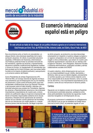 14
Nos encontramos ante un hecho sin precedentes: un
ataque directo a las empresas españolas de la repre-
sentación aduanera. En efecto, la autoridad aduanera
española, el Ministerio de Hacienda y Administracio-
nes Públicas pretende limitar la actividad mercantil de
los transitarios, agentes de aduanas y representantes
aduaneros mediante modificaciones legislativas insólitas
y únicas en Europa. Un desaguisado sin precedentes que
será anulado por la Unión Europea, pero que antes habrá
hundido en la miseria al sistema portuario y aeroportuario
y el comercio exterior del Estado.
Como Presidentes de ambas Organizaciones (FE-
TEIA-OLTRA y el Consejo General de Agentes de Adua-
nas) advertimos que el Anteproyecto de Ley de medidas
de prevención y lucha contra el fraude prevé unas tras-
cendentales modificaciones de la Ley General Tributaria
y del Impuesto sobre el Valor Añadido, referidas a la
actividad aduanera que prestan los Transitarios, Agentes
de aduanas y Representantes aduaneros a las empresas
importadoras y exportadoras de nuestro país, endure-
ciendo sin justificación alguna el ejercicio empresarial del
Sector al hacerles responsables solidarios de la deuda
aduanera y tributaria de las operaciones de comercio
exterior de sus clientes cuando gestionan las formalida-
des de sus mercancías con origen-destino a, o desde
terceros países ante las Aduanas. De llegar a aprobar-
El comercio internacional
español está en peligro
se dicho proyecto, se produciría una clara desventaja
empresarial con respecto a nuestros colegas europeos y
un agravio comparativo con el nivel de responsabilidad
exigido a otros profesionales, que actúan en nuestro país
mediante representación voluntaria de sus clientes ante
la Agencia Tributaria, como Abogados, Asesores Fiscales
o Gestores Administrativos, graduados sociales y demás
colaboradores sociales de la AEAT.
A nuestro colectivo, dicho Anteproyecto de Ley le exi-
ge una responsabilidad inusual, inédita, desmedida y
arbitraria, toda vez que se debería legislar, precisamente
en sentido opuesto y por motivos obvios dejando como
único responsable de la deuda tributaria, como no puede
ser de otra forma, a los importadores-exportadores por la
compra o venta de sus mercancías en terceros países.
Cambios
Siguiendo con el objetivo errado de la Aduana Española
de endurecer la actividad aduanera, señalamos entre
otras particularidades importantes las siguientes modifi-
caciones recogidas en el Anteproyecto de Ley:
El proyecto contraviene lo establecido en el Reglamento
(UE) 952/2013 por el que se establece el Código Adua-
nero de la Unión (CAU), al pretender regular en una
En este artículo se habla de los riesgos de una política tributaria agresiva en el comercio internacional.
Está firmado por Enric Ticó, de FETEIA-OLTRA, Antonio Llobet, de CGAA y Oscar Fraile, de AECI
El Anteproyecto de Ley de medidas de prevención
y lucha contra el fraude prevé unas trascendentales
modificaciones de la Ley General Tributaria y del
Impuesto sobre el ValorAñadido, referidas a la
actividad aduanera
Artículo
 