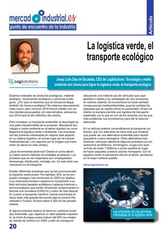 20
Artículo
Estamos rodeados de productos ecológicos, material
ecológico, movimientos ecológicos y personas ecoló-
gicas. ¿Por qué no hacemos que la mercancía llegue
también de manera ecológica? No estamos descubriendo
nada nuevo, pero como en 2018 hemos tratado con va-
rios clientes preocupados con esta temática, pensamos
que 2019 será el año definitivo del cambio.
Para conseguir un transporte sostenible, la tecnología es
una parte imprescindible de la ecuación. Mezclando tec-
nología y medio ambiente en el sector logístico es como
llegamos la logística verde o ambiental. Las empresas
son las primeras interesadas en mejorar este aspecto
en su cadena logística, en primer lugar por el impacto
medioambiental, y en segundo por la imagen que trans-
miten (la deriva en más ventas).
¿Qué herramientas tenemos? Desde el coche eléctri-
co hasta nuevos métodos de embalaje ecológicos. Los
procesos que se ven mejorados son: empaquetado,
almacenaje, distribución, reciclaje, etc. En este texto nos
centramos en el transporte.
Existen diferentes empresas que ya han promocionado
su logística verde propia. Por ejemplo, DHL se ha pro-
puesto conseguir cero emisiones en 2050 (un objetivo
muy ambicioso) Arveloz Logística ha incorporado a su
flota vehículos pesados ecológicos (cabezas tractoras y
semirremolques) que emiten emisiones contaminantes in-
feriores a la normativa EURO-VI y motor de Gas Natural.
En cuanto a transporte marítimo, hemos encontrado el
barco solar más grande del mundo bajo el nombre Pla-
netSolar’s Turanor. El barco tiene 5.300 m2 de paneles
solares.
Si alguna empresa todavía no tiene en cuenta la movili-
dad sostenible, aquí dejamos un dato bastante importan-
te: la Unión Europea quiere reducir del 60% los niveles
de dióxido de carbono en 2050, y sólo se conseguirá
La logística verde, el
transporte ecológico
reduciendo a la mitad el uso de vehículos que usan
gasolina o diésel y con estrategias de cero emisiones
en centros urbanos. El e-commerce ha traído también
consecuencias medioambientales, pues la cantidad de
paquetes que se reparte ahora ha aumentado. El tipo de
cliente no siempre permite una logística de transporte
sostenible, por lo que es uno de los sectores con los que
más problemas nos encontramos para dar la solución
adecuada.
En un artículo anterior comentábamos el transporte vía
drones, que con este texto se hace más que evidente
que puede ser una alternativa sostenible para repartir
paquetería y para mensajería. Otras alternativas que
tenemos: camiones eléctricos (algunos prototipos ya con
autonomía de 800kms), el hidrógeno, el gas (con auto-
nomías de hasta 1.500kms) o juntar pedidos en lugar
de hacer paquetes unitarios usando mensajería. Con la
logística verde no pensamos sólo en el ahora, pensamos
en el mejor mañana posible.
www.logsolutions.es
Josep Lluís Díaz de Escalada, CEO de LogSolutions: Tecnología y medio
ambiente son claves para lograr la logística verde, el transporte ecológico
Las empresas son las primeras
interesadas en la logística verde
 
