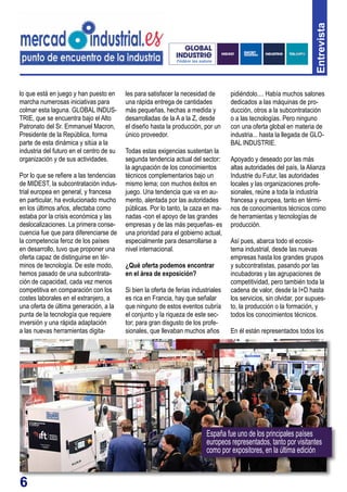 6
España fue uno de los principales países
europeos representados, tanto por visitantes
como por expositores, en la última edición
lo que está en juego y han puesto en
marcha numerosas iniciativas para
colmar esta laguna. GLOBAL INDUS-
TRIE, que se encuentra bajo el Alto
Patronato del Sr. Emmanuel Macron,
Presidente de la República, forma
parte de esta dinámica y sitúa a la
industria del futuro en el centro de su
organización y de sus actividades.
Por lo que se refiere a las tendencias
de MIDEST, la subcontratación indus-
trial europea en general, y francesa
en particular, ha evolucionado mucho
en los últimos años, afectaba como
estaba por la crisis económica y las
deslocalizaciones. La primera conse-
cuencia fue que para diferenciarse de
la competencia feroz de los países
en desarrollo, tuvo que proponer una
oferta capaz de distinguirse en tér-
minos de tecnología. De este modo,
hemos pasado de una subcontrata-
ción de capacidad, cada vez menos
competitiva en comparación con los
costes laborales en el extranjero, a
una oferta de última generación, a la
punta de la tecnología que requiere
inversión y una rápida adaptación
a las nuevas herramientas digita-
les para satisfacer la necesidad de
una rápida entrega de cantidades
más pequeñas, hechas a medida y
desarrolladas de la A a la Z, desde
el diseño hasta la producción, por un
único proveedor.
Todas estas exigencias sustentan la
segunda tendencia actual del sector:
la agrupación de los conocimientos
técnicos complementarios bajo un
mismo lema; con muchos éxitos en
juego. Una tendencia que va en au-
mento, alentada por las autoridades
públicas. Por lo tanto, la caza en ma-
nadas -con el apoyo de las grandes
empresas y de las más pequeñas- es
una prioridad para el gobierno actual,
especialmente para desarrollarse a
nivel internacional.
¿Qué oferta podemos encontrar
en el área de exposición?
Si bien la oferta de ferias industriales
es rica en Francia, hay que señalar
que ninguno de estos eventos cubría
el conjunto y la riqueza de este sec-
tor; para gran disgusto de los profe-
sionales, que llevaban muchos años
pidiéndolo.... Había muchos salones
dedicados a las máquinas de pro-
ducción, otros a la subcontratación
o a las tecnologías. Pero ninguno
con una oferta global en materia de
industria... hasta la llegada de GLO-
BAL INDUSTRIE.
Apoyado y deseado por las más
altas autoridades del país, la Alianza
Industrie du Futur, las autoridades
locales y las organizaciones profe-
sionales, reúne a toda la industria
francesa y europea, tanto en térmi-
nos de conocimientos técnicos como
de herramientas y tecnologías de
producción.
Así pues, abarca todo el ecosis-
tema industrial, desde las nuevas
empresas hasta los grandes grupos
y subcontratistas, pasando por las
incubadoras y las agrupaciones de
competitividad, pero también toda la
cadena de valor, desde la I+D hasta
los servicios, sin olvidar, por supues-
to, la producción o la formación, y
todos los conocimientos técnicos.
En él están representados todos los
Entrevista
 