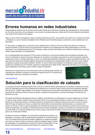 12
Novedades
Desde Kaspersky explican que los errores humanos están detrás de la mitad de los incidentes de ciberseguridad en redes industria-
les. De hecho, los errores de los empleados o sus acciones involuntarias estuvieron detrás del 52% de los incidentes que afectaron
a las redes OT/ICS durante el año pasado.
Según el nuevo informe de Kaspersky “State of Industrial Cybersecurity 2019“, esta cuestión forma parte de un contexto más amplio
y complicado, ya que la creciente complejidad de las infraestructuras industriales exige una protección y unas competencias más
avanzadas.
En este sentido, la digitalización y la adopción de los estándares de la industria 4.0 forman parte de los planes de muchas em-
presas industriales. Cuatro de cada cinco organizaciones consideran que la digitalización de redes operacionales es una tarea
importante o muy importante para este año. Sin embargo, a pesar de todos los beneficios que conlleva la infraestructura conectada,
existen riesgos asociados a la ciberseguridad.
Así, la ciberseguridad de los sistemas OT/ICS se está convirtiendo en una de las prioridades de las compañías industriales, tal y
como ha confirmado la mayoría de las que colaboraron en el estudio. Sin embargo, para alcanzar el nivel de protección necesario
resulta clave invertir en medidas específicas y contar con profesionales altamente cualificados. A pesar de declararlo prioritario, solo
algo más de la mitad de las empresas dispone del presupuesto asignado a la ciberseguridad industrial. Del mismo modo, también
se plantea la cuestión del personal cualificado. También, en casi la mitad de las empresas, los empleados responsables de la se-
guridad de la infraestructura de TI también supervisan la seguridad de las redes OT/ISC, alternando esta tarea con sus principales
responsabilidades. Este enfoque puede conllevar riesgos de seguridad.
Además de un impulso técnico y de concienciación sobre la ciberseguridad industrial, las
organizaciones necesitan considerar una protección específica para el IoT Industrial que
puede llegar a estar muy conectado con el exterior.
www.kaspersky.es
Errores humanos en redes industriales
La compañía Conveyor Handling Company (CHC) informa a través de fuentes autorizadas que ha diseñado un sistema de manipu-
lación de materiales para las nuevas instalaciones de distribución en Cranberry, Nueva Jersey, para la firma Distribution Manage-
ment Group Inc . (DMG). Según detallan, en el corazón de esta solución se encuentra la tecnología del Crossbelt Sorter de última
generación de Interroll que reduce el consumo eléctrico, simplifica el mantenimiento y optimiza el embalaje y la distribución de
productos aún más.
El proyecto de Distribution Management Group Inc. (DMG), se fundamenta en la optimización de nuevas instalaciones en Cranbe-
rry, Nueva Jersey, donde la empresa externa de logística (3PL) era la responsable de clasificar, embalar y enviar productos a los
clientes de la industria del calzado y necesitaba equipos de manipulación de materiales capaces de procesar y enviar de manera
fiable 100 cajas de calzado por minuto. La solución de Interroll utiliza una placa activada neumáticamente y un mecanismo de
tracción en vez de un motor en cada transportador para transferir las mercancías al canal adecuado. De esta forma se reducen los
costes de electricidad y se simplifica el mantenimiento para aumentar la fiabilidad, y gracias a la suavidad de movimientos el sorter
se puede utilizar con productos delicados como huevos y yogur conservando la potencia necesaria para mover pesados sacos de
grano o de comida para animales.
El sistema es preciso e inteligente, con recirculación automática de productos “no
detectados” y en exceso. Esto es especialmente importante en el comercio electró-
nico. El Crossbelt Sorter horizontal es también inteligente con respecto al espacio
que ocupa. Su diseño modular es compacto y fácil de reconfigurar según cambien
las necesidades. En esta aplicación concreta CHC colocó el transportador “en dos
alturas“ maximizando así la producción del sistema sin aumentar su huella.
www.conveyorhandling.com www.dmgincusa.com www.interroll.com
Solución para la clasificación de calzado
 