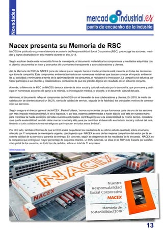 13
NACEX ha publicado su primera Memoria en materia de Responsabilidad Social Corporativa (RSC) que recoge las acciones, medi-
das y logros alcanzados en esta materia durante el año 2018.
Según explican desde esta reconocida firma de mensajería, el documento materializa los compromisos y resultados adquiridos con
el objetivo de ponerlos en valor y acercarlos de una manera transparente a sus colaboradores y clientes.
Así, la Memoria de RSC de NACEX pone de relieve que el respeto hacia el medio ambiente está presente en todas las decisiones
que toma la compañía. Este compromiso ambiental se traduce en numerosas iniciativas que buscan conocer el impacto ambiental
de su actividad y minimizarlo a través de la optimización de los consumos, el reciclaje o la innovación. La compañía se esfuerza por
hacer partícipes a sus clientes y colaboradores, consciente de que los grandes logros son resultado de un esfuerzo conjunto.
Además, la Memoria de RSC de NACEX destaca además la labor social y cultural realizada por la compañía, que promueve y parti-
cipa en numerosas acciones de apoyo a la infancia, la investigación médica, el deporte, o el desarrollo cultural del país.
Asimismo, el documento refleja el compromiso de NACEX con el bienestar de sus colaboradores y clientes. En 2018, la media de
satisfacción de clientes alcanzó un 98,2%, siendo la calidad de servicio, seguida de la fiabilidad, los principales motivos de contrata-
ción sus servicios.
Según asegura el director general de NACEX , Pedro Fuillerat, “somos conscientes de que formamos parte de uno de los sectores
con más impacto medioambiental, el de la logística, y, por ello, estamos determinados a hacer todo lo que esté en nuestra mano
para minimizar la huella ecológica de todas nuestras actividades, contribuyendo así a la sostenibilidad. Al mismo tiempo, considera-
mos que la sostenibilidad también debe marcar lo social y ello pasa por contribuir al desarrollo económico, social y cultural del país,
llevando a cabo colaboraciones estratégicas que impacten en todos estos ámbitos”.
Por otro lado, también informan de que la OCU acaba de publicar los resultados de su último estudio realizado sobre el servicio
ofrecido por 11 empresas de mensajería urgente, concluyendo que NACEX es una de las mejores compañías del sector por la ex-
celente calidad de su servicio y garantía de entrega. En concreto, según se desprende de los resultados de la encuesta, NACEX es
la compañía que entregó un mayor porcentaje de paquetes intactos, un 95%. Además, se sitúa en el TOP 3 de España por satisfac-
ción global de los usuarios, en todo tipo de pedidos, sobre un total de 11 empresas.
www.nacex.es
Nacex presenta su Memoria de RSC
Novedades
 
