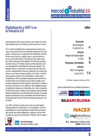 33
Digitalización y AGV´s en
la industria 4.0
D.L. Internet B-20885-2006
ISSN 2339-6148
Lino Hernández
Periodista (UAB) y editor
índice
Aprovechamos esta nueva ocasión para hablar de dos te-
mas distintos que, sin embargo, tienen puntos en común.
Por un lado la digitalización empresarial que tanto preo-
cupa a los países que tienen deberes pendientes en este
campo. Parece que no acabamos de entenderlo. Muchas
firmas creen que es un gasto nuevo y que consiste en
poner una tienda online y difundirla por las redes socia-
les. Nada más lejos de la realidad. Se trata de conseguir
avanzar hacia un mercado cada vez más exigente y con
una actualización tecnológica de dimensión global. Por
ejemplo, llevar un producto a un cliente de otro lado del
mundo -anticipándote incluso a la decisión de compra del
mismo- en el menor tiempo posible, en el color y tamaño
que le gusta, al precio más competitivo y antes que tu
competencia. Para conseguirlo deberás aprovecharte de
la información que proviene de las redes sociales, pero
también deberás coordinar logística, producción modular y
previsión de stocks con el software más inteligente capaz
de descifrar misterios en el Big Data. Aún más, la ingenie-
ría financiera será tu aliada y la tecnología interconectada
dotará de potencia a la automatización de todo el proceso
desde la anticipación de la necesidad del cliente hasta la
satisfacción de la misma tras la entrega del producto. Ahí
es nada.
Los AGV´s entran en este punto como una tecnología
indispensable en la fabricación y en la logística. Son fun-
damentales en la automatización desde hace ya tiempo,
pero ahora son más inteligentes y capaces, como lo de-
muestra su valor en la producción modular. Son la repera.
Mibizpress editorial C/ Puig i Cadafalch Nº 11, 3-2 Barcelona 08035 España Tel +34 606211900
Esta publicación es posible gracias a:
4
Entrevista
David Gorgues
TotalSafePack
Artículo
Integrar tecnología digital
B+Safe
Empresas y Novedades
Artículo
AGV´s en logística
Logsolutions
8
14
9
Portada: Imagen cedida por Dürr
Editorial
 