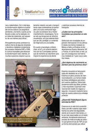 5
Entrevista
lamente creando una web y transpor-
tando cajas contenedoras ya podían
abrir una nueva vertical de nego-
cio, pero se olvidaron de un factor
importantísimo: el packaging. Ya no
es solo que tenga que ser atractivo
visualmente, sino que además tiene
que ser útil y proteger un contenido
tan frágil como es una botella.
En cuanto a tecnología, el block-
chain, el IoT y el comercio electró-
nico son los 3 principales caminos
que de momento se vislumbran para
mejorar la experiencia de cliente
nes y stakeholders. Sin ir más lejos,
la transformación digital en el sector
del vino es todavía una asignatura
pendiente y, de hecho, cuando se ha
llevado a cabo, se ha realizado -no
en todas las ocasiones, por supues-
to- de una manera poco eficaz.
Principalmente jamás cambiaron la
cultura interna de algunas empresas
y decidieron digitalizar simplemente
los procesos mediante ERP o CRM,
lo cual es incompleto para alcanzar
la transformación total. Además, en
muchas ocasiones creyeron que so-
y optimizar procesos internos de
transporte.
¿Cuáles son las principales
novedades que presentan en este
año?
Sobre todo son novedades de ex-
pansión internacional. En los últimos
9 meses nos hemos instalado en
México e Italia y al finalizar el año
alcanzaremos Suecia, Alemania, UK
y Francia, lo cual es todo un reto, ya
que si lo conseguimos nos habría-
mos instalado en 1 país nuevo cada
dos meses.
¿Qué objetivos de crecimiento se
plantean para los próximos años?
Estamos creciendo en facturación
cada año alrededor de un 50%
Estamos en pleno proceso de inter-
nacionalización y ya hemos creado
las lineas estratégicas para alcan-
zar nuestros objetivos. Sobre todo
pivotamos sobre dos ideas: primero
y más importante: Expansión inter-
nacional del modelo de negocio y
segundo: innovación mediante tecno-
logía de nuestro sistema de embalaje
protector.
¿Desarrolla Totalsafepack alguna
actividad de RSC?
Creemos en el valor de la sostenibi-
lidad y por ello nuestras cajas están
hechas de cartón bio-degradable,
siendo así la opción más barata y a
la vez más responsable con el medio
ambiente. Actualmente estamos en
proceso de medir la huella de carbo-
no que genera el uso de TSP ya que
ya hemos demostrado que utilizar
“La transformación digital en el sector del
vino es todavía una asignatura pendiente ”
 