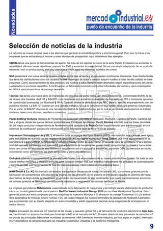 9
La industria se mueve deprisa pese a las alarmas que generan la actualidad política y económica global. Pero eso no frena a las
empresas que se esfuerzan por innovar y crear alianzas de prosperidad. Aquí mostramos diez ejemplos.
COVAL lanza una gama de herramientas de agarre. Se trata de los cajones de vacío de la serie CVGC. El objetivo es aumentar la
versatilidad, eliminar tareas repetitivas, prevenir los TME y aumentar la productividad. No es una simple adaptación de un producto
existente, sino un producto plug and play diseñado al 100% para los diferentes modelos de cobots.
NSK presentará una nueva serie de husillos a bolas en los que la tuerca y el eje pueden combinarse libremente. Este diseño facilita
que tanto los distribuidores como los usuarios finales dispongan de stock o puedan adquirir husillos a bolas de alta calidad en lotes
pequeños. Como accionamientos de alta precisión, los husillos a bolas siempre están diseñados según especificaciones del cliente
y adaptados a una tarea específica. A continuación, el fabricante suministra conjuntos individuales de tuercas y ejes emparejados
en fábrica para proporcionar la precarga requerida.
Toshiba Tec lanza una nueva serie de impresoras de etiquetas de gama media con altas prestaciones. Denominada BA400, la se-
rie incluye dos modelos -BA410T y BA420T- y se caracteriza por aumentar la velocidad de impresión un 25% e incorporar opciones
de conectividad avanzadas por Bluetooth y Wi-Fi. También ofrece de serie tecnología NFC para su sencillo emparejamiento con dis-
positivos móviles. La BA410T cuenta con una carcasa metálica, lo que la convierte en una opción ideal para entornos industriales.
Por su parte, la BA420T dispone de una carcasa de plástico de huella reducida, por lo que es apropiada para espacios de trabajo
limitados, tales como oficinas, taquillas o comercios.
Pepsi Bottling Ventures dispone de 16 plantas de producción ubicadas en Delaware, Maryland, Carolina del Norte, Carolina del
Sur y Virginia, desde las que se fabrican productos para 8 millones de clientes. Desde Domino informan que las líneas de enlata-
do del mayor productor independiente de Norteamérica de productos de PepsiCo han experimentado una transformación en sus
sistemas de codificación gracias a la introducción de la impresora láser de fibra F720i de Domino.
Impression Technologies Ltd (“ITL”), el creador de la tecnología Hot Form Quench (HFQ), una solución avanzada de peso ligero
para estructuras de aluminio de alta resistencia, anuncia una importante alianza con Telos Global, una firma especializada en la
manufactura y suministro de herramientas y componentes del sector de automoción. El acuerdo pone la tecnología HFQ a disposi-
ción del mercado norteamericano y permitirá que el fabricante de herramientas pueda hacer componentes de chasis y carrocerías
listas para pintar en aluminio de alta resistencia permitiendo así a la compañía atender los requisitos OEM de mercados en rápido
crecimiento como, por ejemplo, de SUV, camionetas y vehículos eléctricos.
OnRobot extiende la compatibilidad de sus efectores finales con el lanzamiento de su nueva solución One-System. Se trata de una
nueva interfaz mecánica y eléctrica unificada para cualquier efector final que simplifica radicalmente los procesos de automatización
y permite acoplar sus herramientas de final de brazo a cualquier robot colaborativo e industrial ligero.
MSB GmbH & Co. KG ha diseñado un sistema transportador de piezas de trabajo de tamaño XXL y una mesa giratoria para la
fabricación de componentes estructurales de aviones de alta precisión. En el sistema se introducen bloques de aluminio de hasta
diez metros de largo donde se mecanizan en un centro de mecanizado de alto rendimiento. Los cuatro accionamientos síncronos
de la mesa giratoria se fabricaron con reductores planetarios y segmentos de coronas dentadas de Redex.
La empresa gerundense Metalquimia, especializada en la fabricación de maquinaria y tecnología para la elaboración de productos
cárnicos, ha sido galardonada con el premio Red Dot Award Industrial Design 2019 por su línea Metalquimia Signature. Esta
gama de productos está compuesta por tres máquinas (la inyectora Moviplus 4.0, el reactor de masaje Turbomeat 4.0 y la embuti-
dora automática de músculo entero Twinvac 4.0), las cuales integran los nuevos terminales de operador de Rockwell Automation,
que se presentan con su diseño elegante en acero inoxidable y están preparados para las duras exigencias de la limpieza en el
sector cárnico.
Sigfox, proveedor de servicios IoT (internet de las cosas) y operador global 0G, y el fabricante de productos electrónicos Alps Alpi-
ne, han firmado un acuerdo mundial para fomentar la I+D en el mercado del IoT. El nuevo aliado de este proveedor de servicios IoT
es uno de los principales fabricantes mundiales de sensores, HMI (interfaces hombre-máquina, por sus siglas en inglés), interrupto-
res y dispositivos de conectividad para las industrias automotriz, industrial y de teléfonos inteligentes.
Selección de noticias de la industria
Novedades
 