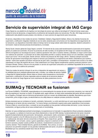 10
Novedades
Cargo Signal es una plataforma de logística con tecnología de sensor que utiliza la tecnología IoT (Internet de las cosas) para
mejorar la toma de decisiones, el seguimiento y la eficiencia del transporte aéreo de mercancías. Por ello, IAG Cargo anuncia su
colaboración esta plataforma para prestar a los clientes un nuevo servicio de seguimiento para mercancías.
El servicio, disponible en tres niveles de servicio: Visibilidad, Calidad y Seguridad & Calidad, ofrece a los clientes funciones de
supervisión y notificación integrales mediante el uso de redes celulares para comunicarse con los dispositivos de seguimiento de
la mercancía. Los dispositivos transmiten datos en tiempo real en el rango celular sobre todos los aspectos, desde la ubicación e
iluminación, hasta la lecturas precisas de temperatura y humedad.
Randy Gould, director global de Cargo Signal, comentó: “El Internet de las cosas está transformando el panorama de la logística
global y la cadena de suministro. Al aunar los productos de talla mundial y la red global de IAG Cargo con nuestra innovadora pla-
taforma de logística con tecnología de sensor, estamos aportando más valor a nuestros clientes y dándoles un mayor control sobre
sus cadenas de suministro. La precisión de los datos disponibles permite a nuestros clientes actuar con una velocidad y seguridad
mayor que nunca”. Por la otra parte, Daniel Johnson, director de producto de IAG Cargo, afirmó: “Estamos siempre buscando
formas de aprovechar la tecnología para mejorar el servicio que prestamos y la experiencia del cliente. Entendemos que nuestros
clientes −sobre todo aquellos que tienen mercancías de gran valor y sensibles a la temperatura− necesitan tener acceso a los datos
importantes a lo largo del trayecto del envío. Esta colaboración con Cargo Signal complementa nuestros productos premium como
Constant Climate, Critical y Secure a fin de prestar un servicio de supervisión exhaustivo con visibilidad inigualable de los envíos en
todos los pasos de la cadena de suministro”.
Todos los niveles de servicio incluyen el uso de un dispositivo de seguimiento con sensor y
la visibilidad del envío mediante aplicaciones web o móviles. Los niveles de servicio Calidad
y Seguridad & Calidad también ofrecen datos en directo sobre temperatura e iluminación,
supervisión y notificación 24 horas mejoradas sobre el estado de la mercancía desde el
Centro de control de Cargo Signal así como resúmenes de datos posteriores al envío.
www.iagcargo.com www.cargosignal.com
Servicio de supervisión integral de IAG Cargo
Las Pymes SUIMAQ y TECNOAIR, especializadas en la comercialización de equipos de aire comprimido industrial y con más de 30
años de experiencia, anuncian su fusión. El resultado será, según afirman, el mayor actor empresarial del sector del aire comprimi-
do en España y Portugal, tanto en términos de facturación como en número de profesionales en plantilla. Recordemos que el aire
comprimido, junto al agua, el gas y la electricidad es una utility básica en cualquier proceso productivo industrial.
Ambas empresas que son similares en tamaño, actividad y facturación. La unión permitirá que el nuevo grupo tenga una posición
de liderazgo en el sector del aire comprimido. Y al mismo tiempo una dimensión superior para poder expandirse a nivel europeo,
Francia e Italia en una primera fase, y competir en pie de igualdad con las grandes multinacionales del sector. La dos marcas se
mantendrán y la figura jurídica de la nueva entidad será un microholding.
Además, la nueva entidad aprovechará la tecnología y la experiencia en el mercado; la capacidad de ofrecer productos adaptados
y, por supuesto, su calidad en el servicio que ofrece diariamente a más de 5.000 clientes, fundamentalmente del sector industrial
español fundamentalmente del automoción, farmacéutico, alimentación, textil y cementero. El futuro grupo prevé alcanzar una
facturación superior a los 20 millones de euros en 2020, lo que lo convertirá en el líder,
no multinacional, del sector del aire comprimido en España. Para Josep Arnan, gerente
de TECNOAIR , “con la fusión, vamos a ganar capilaridad y mejorar la cobertura en todo
territorio nacional y ampliar nuestro portfolio de producto, manteniendo la cercanía con
nuestros clientes”. Para Cristóbal Sancho, gerente de SUIMAQ, “tras unirnos, la nueva
estructura nos permitirá competir con las grandes multinacionales del sector, sin perder la
flexibilidad que nos caracteriza desde hace más de 30 años”
www.suimaq.com www.tecnoairairecomprimido.com
SUIMAQ y TECNOAIR se fusionan
 