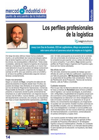 14
Artículo
A lo largo de estos últimos meses hemos analizado
mucho, y en profundidad, las nuevas tecnologías aplica-
das al sector logístico como por ejemplo los sensores,
los drones, los exoesqueletos o Blockchain. Todas estas
novedades, además de mejorar la logística de empresas,
fábricas y transporte, abren las puertas a un nuevo mer-
cado laboral en el que los puestos de trabajo evolucionan
y cambian. Y, por supuesto, el panorama no dejará de
cambiar en 2019, sino que veremos como en el 2020 y
en el futuro los perfiles profesionales seguirán reinven-
tándose constantemente.
Empleo más demandado
Según un estudio de Hays, compañía de selección de
personal presente en España desde hace 16 años, los
puestos de trabajo más ofertados en el sector logístico
son los de Director Regional de Operaciones, Comercial,
Responsable de Almacén o ingeniero de Compras. Hays
presenta un escenario donde la parte comercial de las
empresas es un pilar fundamental. Los negocios buscan
nuevas vías de tráfico, nuevos clientes, y por eso además
del departamento comercial y de compras, es importante
que haya un buen departamento operaciones y planifica-
Los perfiles profesionales
de la logística
ción. Un dato preocupante es el aumento de la contrata-
ción de comerciales de empresas que forman parte de
la competencia para aportar una su cartera de clientes a
la nueva compañía. Y, por último, Hays declara que los
perfiles de Project Cargo e Ingeniero de Proyectos Logís-
ticos son los menos solicitados.
Más difíciles de cubrir
Por otro lado, tenemos los puestos de trabajo que son
difíciles de cubrir por falta de cualificación, experiencia o
por falta de graduados. IMF Business School ha hecho
su propia lista de los perfiles más complicados: Técnico
de Planificación de la Producción, Técnico de Comercio
Exterior, Jefe de Tráfico o Controller.
Cualidades necesarias
Pero lo que más me llama la atención es un artículo que
leí hace un tiempo de Randstad sobre el futuro profesio-
nal en logística. Las nuevas tecnologías, la automatiza-
ción, el Big Data y la globalidad de la logística actual (con
el e-commerce como protagonista de la nueva logística
los trabajadores se relacionan con otros trabajadores de
todo el mundo) nos llevan a un escenario en el que el
idioma, los conocimientos tecnológicos y la imaginación
no pueden ser una barrera. Existen muchas carencias en
las plantillas actuales, una vez detectadas podemos for-
mar a los trabajadores o contratar a nuevos perfiles que
estén familiarizados con las nuevas dinámicas: procesos
de internacionalización, e-commerce, comercialización
en países extranjeros y supply chain.
Los nuevos puestos de trabajo están enfocados a la
innovación y a la tecnología, como por ejemplo el Res-
ponsable de Proyectos Informáticos IT. El trabajador
logístico actual es multidisciplinar y flexible, en constante
aprendizaje. Estamos frente a un mercado laboral perfec-
to para apostar por la educación, la inquietud y las ideas
del futuro.
www.logsolutions.es
Josep Lluís Díaz de Escalada, CEO de LogSolutions, dibuja con precisión en
este nuevo artículo el panorama actual del empleo en la logística
 