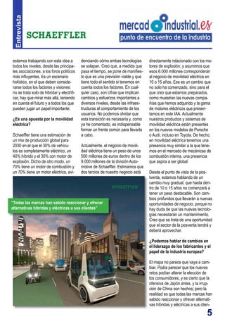 5
Entrevista
denciando cómo ambas tecnologías
se solapan. Creo que, a medida que
pasa el tiempo, se pone de manifies-
to que es una previsión viable y que
tiene todo el sentido si tenemos en
cuenta todos los factores. En cual-
quier caso, son cifras que implican
cambios y esfuerzos importantes a
diversos niveles, desde las infraes-
tructuras al comportamiento de los
usuarios. No podemos olvidar que
esta transición es necesaria y, como
ya he comentado, es indispensable
formar un frente común para llevarla
a cabo.
Actualmente, el negocio de movili-
dad eléctrica tiene un peso de unos
500 millones de euros dentro de los
9.000 millones de la división Auto-
motive de Schaeffler. Estimamos que
dos tercios de nuestro negocio está
estamos trabajando con esta idea a
todos los niveles, desde las principa-
les asociaciones, a los foros políticos
más influyentes. Es un escenario
holístico, en el que deben conside-
rarse todos los factores y visiones:
no se trata solo de hibridar y electrifi-
car, hay que mirar más allá, teniendo
en cuenta el futuro y a todos los que
pueden jugar un papel importante.
¿Es una apuesta por la movilidad
eléctrica?
Schaeffler tiene una estimación de
un mix de producción global para
2030 en el que el 30% de vehícu-
los es completamente eléctrico, un
40% híbrido y el 30% con motor de
explosión. Dicho de otro modo, un
70% tiene un motor de combustión y
un 70% tiene un motor eléctrico, evi-
directamente relacionado con los mo-
tores de explosión; y asumimos que
esos 6.000 millones corresponderán
al negocio de movilidad eléctrica en
10 o 15 años. Ese es un cambio que
no solo ha comenzado, sino para el
que creo que estamos preparados,
como muestran las nuevas compa-
ñías que hemos adquirido y la gama
de motores eléctricos que presen-
tamos en este IAA. Actualmente
nuestros productos y sistemas de
movilidad eléctrica están presentes
en los nuevos modelos de Porsche
o Audi, incluso en Toyota. De hecho,
en movilidad eléctrica tenemos una
presencia muy similar a la que tene-
mos en el mercado de mecánicas de
combustión interna, una presencia
que aspira a ser global.
Desde el punto de vista de la pos-
tventa, estamos hablando de un
cambio muy gradual, que hasta den-
tro de 10 o 15 años no comenzará a
tener un peso destacable. Son cam-
bios profundos que llevarán a nuevas
oportunidades de negocio, porque no
hay duda de que las nuevas tecnolo-
gías necesitarán un mantenimiento.
Creo que se trata de una oportunidad
que el sector de la posventa tendrá y
deberá aprovechar.
¿Podemos hablar de cambios en
el liderazgo de los fabricantes y el
papel de la industria europea?
El mapa no parece que vaya a cam-
biar. Podía parecer que los nuevos
retos podían alterar la elección de
los consumidores, y es cierto que la
ofensiva de Japón antes, y la irrup-
ción de China son hechos; pero la
realidad es que todas las marcas han
sabido reaccionar y ofrecer alternati-
vas híbridas y eléctricas a sus clien-
“Todas las marcas han sabido reaccionar y ofrecer
alternativas híbridas y eléctricas a sus clientes”
 