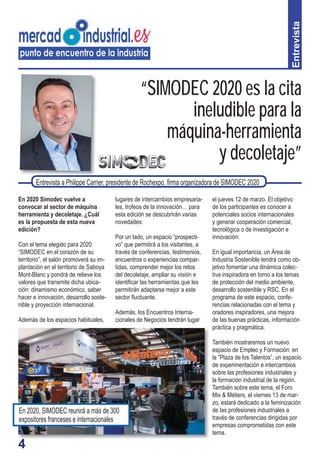 4
“SIMODEC 2020 es la cita
ineludible para la
máquina-herramienta
y decoletaje”
En 2020 Simodec vuelve a
convocar al sector de máquina
herramienta y decoletaje. ¿Cuál
es la propuesta de esta nueva
edición?
Con el tema elegido para 2020
“SIMODEC en el corazón de su
territorio”, el salón promoverá su im-
plantación en el territorio de Saboya
Mont-Blanc y pondrá de relieve los
valores que transmite dicha ubica-
ción: dinamismo económico, saber
hacer e innovación, desarrollo soste-
nible y proyección internacional.
Además de los espacios habituales,
lugares de intercambios empresaria-
les, trofeos de la innovación… para
esta edición se descubrirán varias
novedades:
Por un lado, un espacio “prospecti-
vo” que permitirá a los visitantes, a
través de conferencias, testimonios,
encuentros o experiencias compar-
tidas, comprender mejor los retos
del decoletaje, ampliar su visión e
identiﬁcar las herramientas que les
permitirán adaptarse mejor a este
sector ﬂuctuante.
Además, los Encuentros Interna-
cionales de Negocios tendrán lugar
Entrevista
Entrevista a Philippe Carrier, presidente de Rochexpo, ﬁrma organizadora de SIMODEC 2020
el jueves 12 de marzo. El objetivo
de los participantes es conocer a
potenciales socios internacionales
y generar cooperación comercial,
tecnológica o de investigación e
innovación.
En igual importancia, un Área de
Industria Sostenible tendrá como ob-
jetivo fomentar una dinámica colec-
tiva inspiradora en torno a los temas
de protección del medio ambiente,
desarrollo sostenible y RSC. En el
programa de este espacio, confe-
rencias relacionadas con el tema y
oradores inspiradores, una mejora
de las buenas prácticas, información
práctica y pragmática.
También mostraremos un nuevo
espacio de Empleo y Formación: en
la “Plaza de los Talentos”, un espacio
de experimentación e intercambios
sobre las profesiones industriales y
la formación industrial de la región.
También sobre este tema, el Foro
Mix & Métiers, el viernes 13 de mar-
zo, estará dedicado a la feminización
de las profesiones industriales a
través de conferencias dirigidas por
empresas comprometidas con este
tema.
4
En 2020, SIMODEC reunirá a más de 300
expositores franceses e internacionales
 