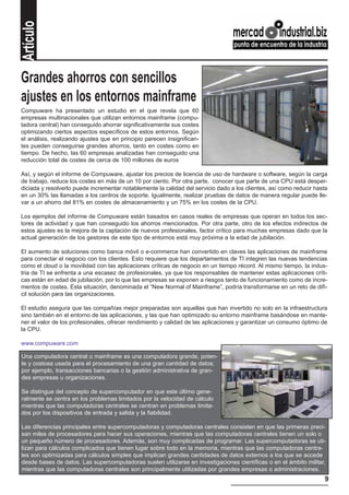 Artículo


      Grandes ahorros con sencillos
      ajustes en los entornos mainframe
      Compuware ha presentado un estudio en el que revela que 60
      empresas multinacionales que utilizan entornos mainframe (compu-
      tadora central) han conseguido ahorrar significativamente sus costes
      optimizando ciertos aspectos específicos de estos entornos. Según
      el análisis, realizando ajustes que en principio parecen insignifican-
      tes pueden conseguirse grandes ahorros, tanto en costes como en
      tiempo. De hecho, las 60 empresas analizadas han conseguido una
      reducción total de costes de cerca de 100 millones de euros

      Así, y según el informe de Compuware, ajustar los precios de licencia de uso de hardware o software, según la carga
      de trabajo, reduce los costes en más de un 10 por ciento. Por otra parte, conocer que parte de una CPU está desper-
      diciada y resolverlo puede incrementar notablemente la calidad del servicio dado a los clientes, así como reducir hasta
      en un 30% las llamadas a los centros de soporte. Igualmente, realizar pruebas de datos de manera regular puede lle-
      var a un ahorro del 81% en costes de almacenamiento y un 75% en los costes de la CPU.

      Los ejemplos del informe de Compuware están basados en casos reales de empresas que operan en todos los sec-
      tores de actividad y que han conseguido los ahorros mencionados. Por otra parte, otro de los efectos indirectos de
      estos ajustes es la mejora de la captación de nuevos profesionales, factor crítico para muchas empresas dado que la
      actual generación de los gestores de este tipo de entornos está muy próxima a la edad de jubilación.

      El aumento de soluciones como banca móvil o e-commerce han convertido en claves las aplicaciones de mainframe
      para conectar el negocio con los clientes. Esto requiere que los departamentos de TI integren las nuevas tendencias
      como el cloud o la movilidad con las aplicaciones críticas de negocio en un tiempo récord. Al mismo tiempo, la indus-
      tria de TI se enfrenta a una escasez de profesionales, ya que los responsables de mantener estas aplicaciones críti-
      cas están en edad de jubilación, por lo que las empresas se exponen a riesgos tanto de funcionamiento como de incre-
      mentos de costes. Esta situación, denominada el “New Normal of Mainframe”, podría transformarse en un reto de difí-
      cil solución para las organizaciones.

      El estudio asegura que las compañías mejor preparadas son aquellas que han invertido no solo en la infraestructura
      sino también en el entorno de las aplicaciones, y las que han optimizado su entorno mainframe basándose en mante-
      ner el valor de los profesionales, ofrecer rendimiento y calidad de las aplicaciones y garantizar un consumo óptimo de
      la CPU.

      www.compuware.com

      Una computadora central o mainframe es una computadora grande, poten-
      te y costosa usada para el procesamiento de una gran cantidad de datos;
      por ejemplo, transacciones bancarias o la gestión administrativa de gran-
      des empresas u organizaciones.

      Se distingue del concepto de supercomputador en que este último gene-
      ralmente se centra en los problemas limitados por la velocidad de cálculo
      mientras que las computadoras centrales se centran en problemas limita-
      dos por los dispositivos de entrada y salida y la fiabilidad.

      Las diferencias principales entre supercomputadoras y computadoras centrales consisten en que las primeras preci-
      san miles de procesadores para hacer sus operaciones, mientras que las computadoras centrales tienen un solo o
      un pequeño número de procesadores. Además, son muy complicadas de programar. Las supercomputadoras se uti-
      lizan para cálculos complicados que tienen lugar sobre todo en la memoria, mientras que las computadoras centra-
      les son optimizadas para cálculos simples que implican grandes cantidades de datos externos a los que se accede
      desde bases de datos. Las supercomputadoras suelen utilizarse en investigaciones científicas o en el ámbito militar,
      mientras que las computadoras centrales son principalmente utilizadas por grandes empresas o administraciones.
                                                                                                                           9
a las empresas que trabajan con
 