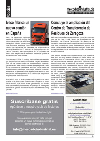 Noticias


Iveco fabrica un                                               Concluye la ampliación del
nuevo camión                                                   Centro de Transferencia de
en España                                                      Residuos de Zaragoza
Iveco ha presentado reciente-                                  INBISA construcción ha concluido las obras de construc-
mente el STRALIS Hi-Way, la                                    ción de la Fase II del Centro de Transferencias de
última generación de vehículos                                 Residuos, del Parque Tecnológico de Residuos de
de la gama pesada que supone                                   Zaragoza. Las obras han consistido en la construcción de
una propuesta altamente com-                                   una nave prefabricada, unas dependencias anexas a la
petitiva para el sector del transporte de larga distancia      nave, los necesarios accesos para la recogida de los resi-
actual y el del futuro. El vehículo se distingue por su efi-   duos y la instalación de una depuradora para el tratamien-
ciencia, calidad y valor para cliente. Es la respuesta de      to de los mismos.
Iveco a las exigencias de movilidad sostenible gracias a
sus emisiones “ultra limpias”.                                 Las nuevas instalaciones dispondrán de una superficie
                                                               total de 1.100 m2 y estarán formadas por varias zonas. La
Con el nuevo STRALIS Hi-Way, Iveco refuerza su estrate-        mayor de ellas es una nave de 250 m2 para la recepción
gia empresarial de atención al cliente, dirigida a la reduc-   de los camiones de residuos que cuenta con dos tolvas
ción de los costes totales de mantenimiento. Además,           mecanizadas para el vertido de los mismos. Además se
garantiza una serie de importantes ventajas para el clien-     han construido unas dependencias anexas en las que se
te: un consumo de carburante reducido, unos costes de          ubicará el laboratorio para control y supervisión de resi-
mantenimiento más bajos, una mayor fiabilidad y calidad,       duos y un almacén. Por otro lado se han realizado los via-
además de la optimización de la gestión de la flota. A esto    les de acceso y
se une una mejor ergonomía de la cabina, que asegura un        de salida (350m2
mayor confort de conducción.                                   cada uno) y la
                                                               zona inferior de la
El nuevo STRALIS es el primer camión pesado de Iveco           nave: un foso de
que se va a producir en exclusiva en Europa en la facto-       100 m2 donde se
ría de Madrid, que acaba de ser galardonada por su alto        recepcionarán los
nivel de calidad con la medalla de plata por el prestigioso    residuos vertidos
sistema de gestión industrial World Class Manufacturing        a través de las tol-
(WCM)                                                          vas.

www.iveco.com                                                  www.inbisa.com


                                                                                            Contacto:
       Suscríbase gratis                                                                www.mercadoindustrial.es

      Apúntese a nuestro club de lectores                                                     Redacción:
                                                                                     redaccion@mercadoindustrial.es

               15.000 empresas ya reciben la edición digital                          Administración y publicidad:
                                                                                        info@mercadoindustrial.es
                                                                                      C/ Puig i Cadafalch nº 11, 3º-2ª
              Si desea recibir un aviso cada vez que                                         08035 Barcelona
            editemos un nuevo número debe enviar un                                          Tel 93 531 18 55
                       correo electrónico a:                                           D.L. Internet B-20885-2006
                                                                                             ISSN 1886-2330
           info@mercadoindustrial.es                                                     D.L. Papel B-54358-2006
                                                                                             ISSN 18887-5610
                                                                                                                         9
 