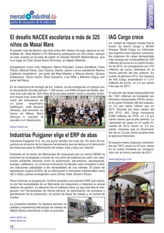 Panorama
El desafío NACEX escolariza a más de 325                                          IAG Cargo crece
                                                                                  La unidad de negocio creada tras la
niños de Masai Mara                                                               fusión de Iberia Cargo y British
El pasado mes de febrero, dos días antes del ‘clásico’ de Liga, algunos ex fut-   Airways World Cargo ha informado
bolistas de Real Madrid y FC Barcelona participaron en otro duelo, aunque         que registró unos ingresos comercia-
en esta ocasión en la pista de pádel: el ‘Desafío NACEX Madrid-Barça’, que        les (ingresos de carga transportada
tuvo lugar en Club Social Santo Domingo, en Algete (Madrid).                      más recargo por combustible) de 329
                                                                                  millones de euros en el cuarto trimes-
Exjugadores como Iván Helguera, Bernd Schuster, Carlos Santillana, Paco           tre de 2012, en comparación con 310
Pavón, Alfonso Pérez, Dani García, Ramis, Jaime o el ex presidente Ramon          millones de euros obtenidos en el
Calderón compitieron por parte del Real Madrid; y Marcos Alonso, Quique           mismo período del año anterior. En
Estebaranz, Óscar Arpón, Santi Ezquerro, Luis Milla y Mariano Angoy, por          cuanto al ejercicio 2012, los ingresos
parte del Barça.                                                                  de IAG Cargo ascendieron a 1.217
                                                                                  millones de euros, un 2,3 por ciento
En la ceremonia de entrega de los trofeos, se dio entrega de un cheque con        más que en 2011.
la recaudación de esta edición, 1.385 euros, a la ONG Amigos de Ositeti, gra-
cias a la cual más de 325 niños de la escuela podrán comer y estudiar duran-      El volumen de carga transportada fue
te 6 meses más. Esta ONG                                                          de 1.561 millones de toneladas por
nació del entusiasmo de                                                           kilómetro transportado (TKTs) duran-
un joven        empresario                                                        te el cuarto trimestre del año pasado,
mallorquín, José Serrano                                                          un 2,2 por ciento inferior que en
Olivares, que encontró su                                                         2011. Durante los doce meses del
futuro en Masai Mara                                                              año 2012, IAG Cargo transportó
(Kenya) e impulsó la                                                              6.080 millones de TKTs, un 1,2 por
escuela y un dispensario.                                                         ciento menos que el año anterior. La
                                                                                  capacidad de carga en el cuarto tri-
www.nacex.es                                                                      mestre de 2012 creció un 3,3 por
                                                                                  ciento, mientras que el incremento
                                                                                  fue de un 3,5 por ciento durante todo
Industrias Puigjaner elige el ERP de abas                                         el ejercicio financiero.
Industrias Puigjaner S.A. es una pyme familiar con más de 125 años de tra-
                                                                                  El ingreso medio (ingresos comercia-
yectoria en el sector de la máquina herramienta que se dedica a la fabricación
                                                                                  les por TKT) creció un 8,5 por ciento
de máquinas para la deformación de chapa, tubo y taco por rotación.
                                                                                  en el cuarto trimestre en compara-
                                                                                  ción con el mismo periodo de 2011.
Conocido en el sector de fabricantes de maquinaria por su marca DENN, la
empresa ha conseguido a través de sus años de experiencia cubrir con solu-
                                                                                  www.iagcargo.com
ciones eficientes sectores como la automoción, aeronáutica, aeroespacial,
energía, calderería. La continua innovación ha llevado esta compañía a ofre-
cer soluciones adaptadas a las necesidades de sus clientes. El grado de
exportación supera al 90% de su fabricación a mercados tradicionales como
UE o USA y países emergentes como China, India ,Brasil o Rusia.

Para continuar su proyección, la firma buscaba una solución ERP que cubrie-
ra con las necesidades de un fabricante de maquinaria y mejorara su actual
sistema de gestión. La elección fue el software Abas ya que permitía la inte-
gración con herramientas de oficina técnica, la optimización de procesos y
planificación de la producción, el control de flujos de trabajo y el control de
Costes.

La compañía también ha destaca también la
calidad y experiencia del equipo de trabajo de
ABAS Ibérica para llevar a cabo el proyecto.

www.denn.es
www.abas.es

12
 