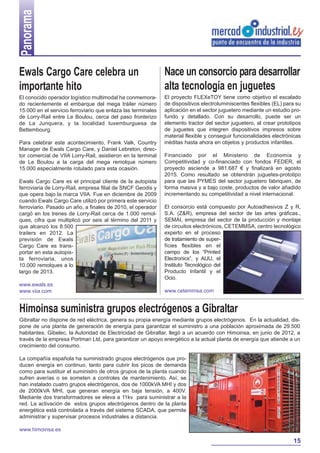 Panorama


Ewals Cargo Care celebra un                                   Nace un consorcio para desarrollar
importante hito                                               alta tecnología en juguetes
El conocido operador logístico multimodal ha conmemora-       El proyecto FLEXeTOY tiene como objetivo el escalado
do recientemente el embarque del mega tráiler número          de dispositivos electroluminiscentes flexibles (EL) para su
15.000 en el servicio ferroviario que enlaza las terminales   aplicación en el sector juguetero mediante un estudio pro-
de Lorry-Rail entre Le Boulou, cerca del paso fronterizo      fundo y detallado. Con su desarrollo, puede ser un
de La Junquera, y la localidad luxemburguesa de               elemento tractor del sector juguetero, al crear prototipos
Bettembourg.                                                  de juguetes que integren dispositivos impresos sobre
                                                              material flexible y conseguir funcionalidades electrónicas
Para celebrar este acontecimiento, Frank Valk, Country        inéditas hasta ahora en objetos y productos infantiles.
Manager de Ewals Cargo Care, y Daniel Lebreton, direc-
tor comercial de VIIA Lorry-Rail, asistieron en la terminal   Financiado por el Ministerio de Economía y
de Le Boulou a la carga del mega remolque número              Competitividad y co-financiado con fondos FEDER, el
15.000 especialmente rotulado para esta ocasión.              proyecto asciende a 981.687 € y finalizará en agosto
                                                              2015. Como resultado se obtendrán juguetes-prototipo
Ewals Cargo Care es el principal cliente de la autopista      para que las PYMES del sector juguetero fabriquen, de
ferroviaria de Lorry-Rail, empresa filial de SNCF Geodis y    forma masiva y a bajo coste, productos de valor añadido
que opera bajo la marca VIIA. Fue en diciembre de 2009        incrementando su competitividad a nivel internacional.
cuando Ewals Cargo Care utilizó por primera este servicio
ferroviario. Pasado un año, a finales de 2010, el operador    El consorcio está compuesto por Autoadhesivos Z y R,
cargó en los trenes de Lorry-Rail cerca de 1.000 remol-       S.A. (Z&R), empresa del sector de las artes gráficas.,
ques, cifra que multiplicó por seis al término del 2011 y     SEMAI, empresa del sector de la producción y montaje
que alcanzó los 8.500                                         de circuitos electrónicos, CETEMMSA, centro tecnológico
trailers en 2012. La                                          experto en el proceso
previsión de Ewals                                            de tratamiento de super-
Cargo Care es trans-                                          fícies flexibles en el
portar en esta autopis-                                       campo de los “Printed
ta ferroviaria, unos                                          Electronics”, y AIJU, el
10.000 remolques a lo                                         Instituto Tecnológico del
largo de 2013.                                                Producto Infantil y el
                                                              Ocio.
www.ewals.es
www.viia.com                                                  www.cetemmsa.com


Himoinsa suministra grupos electrógenos a Gibraltar
Gibraltar no dispone de red eléctrica, genera su propia energía mediante grupos electrógenos. En la actualidad, dis-
pone de una planta de generación de energía para garantizar el suministro a una población aproximada de 29.500
habitantes. Gibelec, la Autoridad de Electricidad de Gibraltar, llegó a un acuerdo con Himoinsa, en junio de 2012, a
través de la empresa Portman Ltd, para garantizar un apoyo energético a la actual planta de energía que atiende a un
crecimiento del consumo.

La compañía española ha suministrado grupos electrógenos que pro-
ducen energía en continuo, tanto para cubrir los picos de demanda
como para sustituir el suministro de otros grupos de la planta cuando
sufren averías o se someten a controles de mantenimiento. Así, se
han instalado cuatro grupos electrógenos, dos de 1000kVA MHI y dos
de 2000kVA MHI, que generan energía en baja tensión, a 400V.
Mediante dos transformadores se eleva a 11kv para suministrar a la
red. La activación de estos grupos electrógenos dentro de la planta
energética está controlada a través del sistema SCADA, que permite
administrar y supervisar procesos industriales a distancia.

www.himoinsa.es

                                                                                                                     15
 