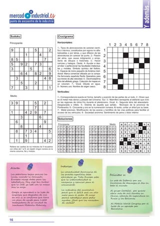 Y además...
Sudoku                                                   Crucigrama

Principiante                                             Horizontales:
                                                                                                                       1 2 3 4 5 6 7 8
                                                         1.- Tipos de abreviaciones de carácter cientí-
 9                             5                 2       fico o técnico, constituidos por signos no alfa-          1
                                                         betizables o por letras, y que difieren de las
                   1                 4                   abreviaturas en carecer de punto. 2.- Pasión              2
                                                         del alma, que causa indignación y enojo.
 8 5           7                                         Serie de dibujos o historieta. 3.- Hacer                  3
                                                         caricias y halagos. Oeste. 4- Ayudar a des-
 5   9 2   7 3                                           arrollar o perfeccionar las facultades intelectua-        4
 3       5       6                                       les y morales. Símbolo químico del fósforo.
                                                         5.- Especie de mono pequeño de América meri-              5
     6 4   8 2   9                                       dional. Marca comercial utilizada por la compa-

   3           4 8
                                                         ñía ferroviaria española Renfe Operadora para
                                                         sus trenes de alta velocidad. 6.- Decimoséptima
                                                                                                                   6
     5     2
                                                         letra del alfabeto griego. Colección de mapas en
                                                         un volumen. 7.- Vocal. Diluida en agua.
                                                                                                                   7
 7     3         1                                       8.- Número uno. Nombre de origen vasco.                   8
                                                         Verticales:
Medio                                                    1.- Correspondencia exacta en forma, tamaño y posición de las partes de un todo. 2.- Dicen que
                                                         es el metal más denso y pesado del Universo. Sur. 3.- Mamífero semejante al elefante que vivió
                                                         en las regiones de clima frío durante el pleistoceno. Vocal. 4.- Segunda letra del abecedario.
 3 9                   5                  2              Desgraciada o infeliz. 5.- Distinta de aquella que señalo. Municipio de la provincia de
                       7                                 Pontevedra. 6.- Cincuenta y uno en la numeración romana. Al revés, cortar un árbol por su base.
                                                         7- Metal precioso. Modificación de las aceras y bordillos de las vías públicas para facilitar el
 1                 4 2 9                  7              acceso de los vehículos. 8.- Sociedad anónima. Sentimiento de pena o dolor interior.

             3                      6                    Soluciones
       6                                  9                                                                                         R   O   T   I   A       S     A
                                                         Principiante                                                      Medio
             8                      4                     1
                                                          7
                                                               2
                                                               3
                                                                   5
                                                                   6
                                                                       4
                                                                       2
                                                                           9
                                                                           1
                                                                               3
                                                                               8
                                                                                   8
                                                                                   5
                                                                                       6
                                                                                       9
                                                                                           7
                                                                                           4
                                                                                               2   4   3   8   6   9   5    1   7   A   D   A   U   G   A         I
                                                                                               6   8   7   2   5   1   9    3   4
       8           7 3 4                        5         8    4   9   6   7   5   1   3   2   5   1   9   4   3   7   2    8   6
                                                                                                                                    S   A   L   T   A       O     R

                   1                                      9    5   2   8   3   4   6   7   1   1   3   4   6   9   5   8    7   2   E   V   A       I   T   I     T
                                                          6    8   7   1   5   9   2   4   3   7   9   2   3   4   8   1    6   5   P       R   A   C   U   D     E
       1           9                      4 2             4    1   3   7   6   2   9   8   5   8   5   6   1   7   2   3    4   9
                                                                                                                                        O       R   M A     I    M
                                                          3    7   1   9   2   6   4   5   8   3   7   8   9   2   4   6    5   1
Rellene las casillas de los módulos de 9 recuadros        5    9   4   3   8   1   7   2   6   9   6   5   7   1   3   4    2   8   A   R   I   T       A   R     I
con cifras del 1 al 9, sin repetir ningún número en la    2    6   8   5   4   7   3   1   9   4   2   1   5   8   6   7    9   3   S   O   L   O   M B     I     S
misma columna, fila y módulo.




                                                              Interesa:
Alerta:
                                                              La conectividad ferroviaria de
 Las petroleras bajan precios los                             los puertos españoles debe                                   Felicitar a:
 lunes, cuando la Comisión                                    afrontarse ya. Toda Europa sabe
 Europea recoge datos para las                                que la intermodalidad es                                     La web de Softonic por sus
 estadísticas. Hay algo tan turbio                            necesaria y esencial para el                                 5millones de descargas al día en
 que la CNE ya está con la mosca                              crecimiento.                                                 todo el mundo.
  tras la oreja.
                                                              La industria del auromóvil                                   Al grupo Cortefiel por querer
  Google se apuntará a la lista de                            prevé que el 2013 será un año                                abrir más de mil tiendas en
  empresas que despiden de mil                                malo para el sector. El aviso                                China, además de expandirse en
  en mil si se confirma que tiene                             parece estratégico para pedir                                Rusia y los Balcanes.
  un plan de ajuste para 1.200                                ayudas. ¿Será que las necesitan
  trabajadores de su unidad de                                de verdad?                                                   Al Mobile World Congress por el
  hardware Motorola Mobility..                                                                                             éxito de su apuesta por
                                                                                                                           Barcelona




16
 