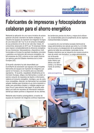 Mediante la aplicación de una nueva iniciativa de autore-
gulación (Acuerdo voluntario de diseño ecológico), la
industria de equipos de impresión de imágenes ha logra-
do una reducción del 13,2 % en el consumo energético
de sus productos en la UE en tan solo diez meses. El
compromiso alcanzado en 2011 por 16 empresas líderes
para mejorar considerablemente la eficiencia energética
de sus impresoras, fotocopiadoras y dispositivos multi-
funcionales en Europa ha aportado resultados concretos
y garantiza una reducción del consumo energético, de
las emisiones de CO2 y ahorros en los costes financie-
ros óptimos para los Estados miembros de la Unión
Europea (UE).
El Acuerdo voluntario ha sido desarrollado por
EuroVAprint (la asociación que agrupa a los principales
fabricantes de equipos de impresión de imágenes que
operan en Europa) y es vinculante para sus dieciséis
signatarios. El acuerdo, respaldado oficialmente por la
Comisión Europea, obliga a los fabricantes a cumplir un
estricto conjunto de requisitos de diseño e información,
relativos al consumo energético, reciclaje y uso de cartu-
chos compatibles. Además, los fabricantes han acordado
adoptar medidas para fomentar el uso de la impresión a
doble cara automática (dúplex) y múltiples páginas por
hoja (“N-up”) para ahorrar más papel. El acuerdo esta-
blece una serie de requisitos de información medioam-
biental que deben ponerse a disposición de los clientes.
Mediante esta iniciativa autoregulatoria, el sector de
equipos de impresión de imágenes continúa mejorando
las tendencias previas de ahorro y mejora de la eficien-
cia, fundamentales para el cumplimiento de los objetivos
medioambientales europeos.
La ausencia de una normativa europea disminuirá la
carga administrativa (se calcula que entre 2 y 2,5 millo-
nes de euros) y la desaparición de la participación obli-
gatoria de todas las autoridades nacionales de los
Estados miembros que se requeriría de manera anual en
caso de existir una normativa. La carga administrativa
con el Acuerdo
voluntario tiene un
coste inferior que
afecta a los fabri-
cantes y no directa-
mente al contribu-
yente.
www.eurovaprint.eu
Artículo
13
Fabricantes de impresoras y fotocopiadoras
colaboran para el ahorro energético
 