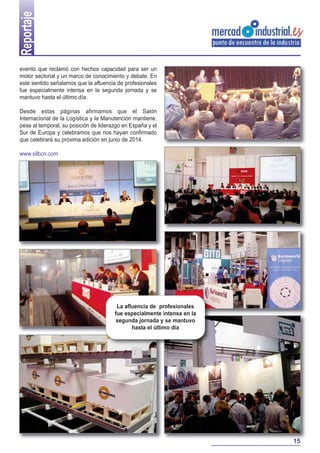 evento que reclamó con hechos capacidad para ser un
motor sectorial y un marco de conocimiento y debate. En
este sentido señalamos que la afluencia de profesionales
fue especialmente intensa en la segunda jornada y se
mantuvo hasta el último día.
Desde estas páginas afirmamos que el Salón
Internacional de la Logística y la Manutención mantiene,
pese al temporal, su posición de liderazgo en España y el
Sur de Europa y celebramos que nos hayan confirmado
que celebrará su próxima edición en junio de 2014.
www.silbcn.com
Reportaje
La afluencia de profesionales
fue especialmente intensa en la
segunda jornada y se mantuvo
hasta el último día
15
 