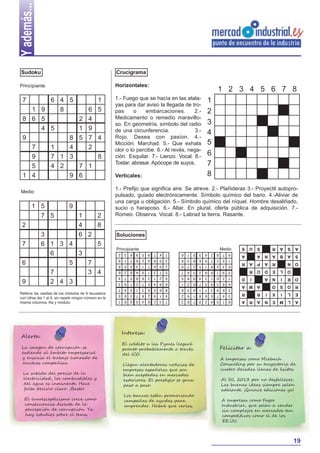 Yademás...
19
1 5 9
7 5 1 2
2 4 8
3 6 2
7 6 1 3 4 5
6 3
6 5 7
7 3 4
9 2 4 3
Horizontales:
1.- Fuego que se hacía en las atala-
yas para dar aviso la llegada de tro-
pas o embarcaciones. 2.-
Medicamento o remedio maravillo-
so. En geometría, símbolo del radio
de una circunferencia. 3.-
Rojo. Desea con pasíon. 4.-
Micción. Marchad. 5.- Que exhala
olor o lo percibe. 6.- Al revés, nega-
ción. Esquilar. 7.- Lienzo. Vocal. 8.-
Tostar, abrasar. Apócope de suyos.
Verticales:
1.- Prefijo que significa aire. Se atreve. 2.- Plañideras 3.- Proyectil autopro-
pulsado, guiado electrónicamente. Símbolo químico del bario. 4.-Aliviar de
una carga u obligación. 5.- Símbolo químico del níquel. Hombre desaliñado,
sucio o haraposo. 6.- Altar. En plural, oferta pública de adquisición. 7.-
Romeo. Observa. Vocal. 8.- Labrad la tierra. Rasante.
Crucigrama
ALMENARA
ELIXIRR
ROSOAMA
ORINAID
OLEDOR
ONRAPAR
SABANAA
ASARSUS
7 6 4 5 1
1 9 8 6 5
8 6 5 2 4
4 5 1 9
9 8 5 7 4
7 1 4 2
9 7 1 3 8
5 4 2 7 1
1 4 9 6
Sudoku
Soluciones
Principiante
Medio
Principiante Medio
815429763
347568192
269371458
483957621
726134985
591682347
634815279
152796834
978243516
Rellene las casillas de los módulos de 9 recuadros
con cifras del 1 al 9, sin repetir ningún número en la
misma columna, fila y módulo.
1
2
3
4
5
6
7
8
1 2 3 4 5 6 7 8
732645981
419287365
865931247
684572193
921368574
573194826
296713458
358426719
147859632
Alerta:
La imagen de corrupción se
extiende al ámbito empresarial
y ensucia el trabajo honrado de
muchas compañías.
La subida del precio de la
electricidad, los combustibles y
del agua es inminente. Hace
falta decirlo claro: ¡Basta!
El euroescepticismo crece como
consecuencia directa de la
percepción de corrupción. Ya
hay estudios sobre el tema.
Interesa:
El crédito a las Pymes llegará
pronto probablemente a través
del ICO.
Llegan alentadoras noticias de
empresas españolas que son
bien aceptadas en mercados
exteriores. El prestigio se gana
paso a paso.
Los bancos están promoviendo
campañas de ayudas para
emprender. Habrá que verlas.
Felicitar a:
A empresas como Miebach
Consulting por su trayectoria de
cuatro decadas llenas de éxitos.
Al SIL 2013 por no desfallecer.
Las buenas ideas siempre salen
adelante. ¡Quince ediciones ya!
A empresas como Fagor
Industrial, que salen a vender
sin complejos en mercados tan
competitivos como el de los
EE.UU.
 